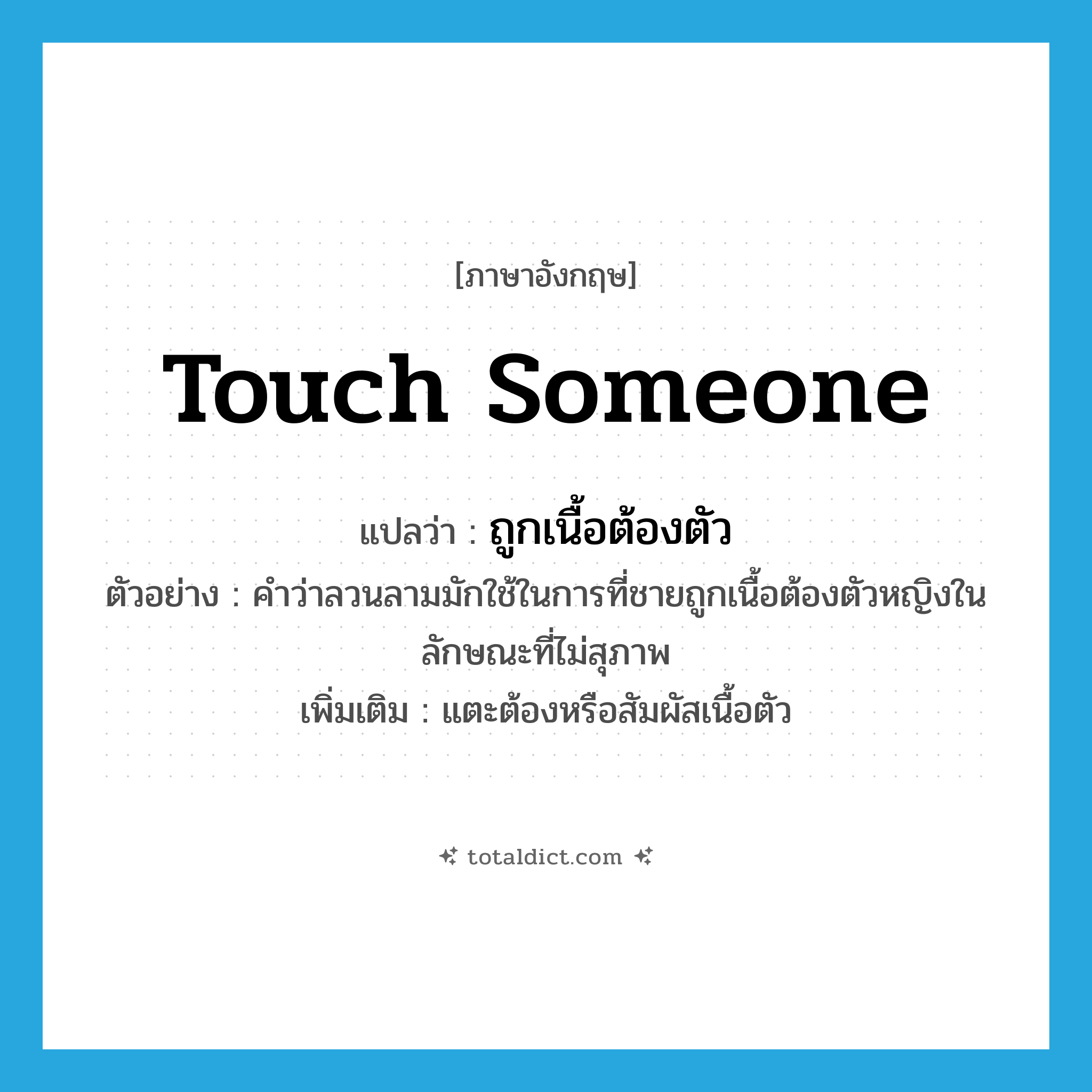 touch someone แปลว่า?, คำศัพท์ภาษาอังกฤษ touch someone แปลว่า ถูกเนื้อต้องตัว ประเภท V ตัวอย่าง คำว่าลวนลามมักใช้ในการที่ชายถูกเนื้อต้องตัวหญิงในลักษณะที่ไม่สุภาพ เพิ่มเติม แตะต้องหรือสัมผัสเนื้อตัว หมวด V