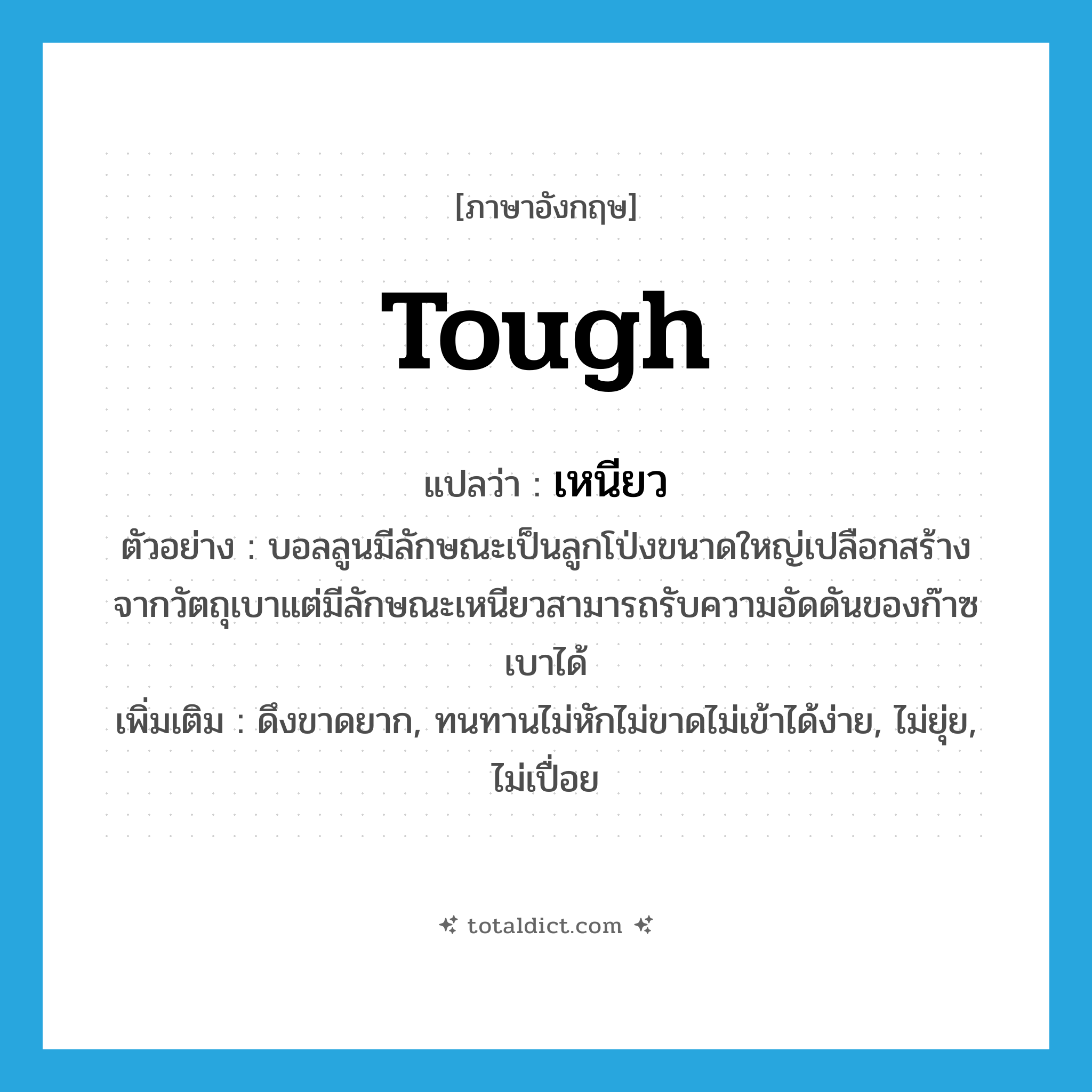 เหนียว ภาษาอังกฤษ?, คำศัพท์ภาษาอังกฤษ เหนียว แปลว่า tough ประเภท ADJ ตัวอย่าง บอลลูนมีลักษณะเป็นลูกโป่งขนาดใหญ่เปลือกสร้างจากวัตถุเบาแต่มีลักษณะเหนียวสามารถรับความอัดดันของก๊าซเบาได้ เพิ่มเติม ดึงขาดยาก, ทนทานไม่หักไม่ขาดไม่เข้าได้ง่าย, ไม่ยุ่ย, ไม่เปื่อย หมวด ADJ