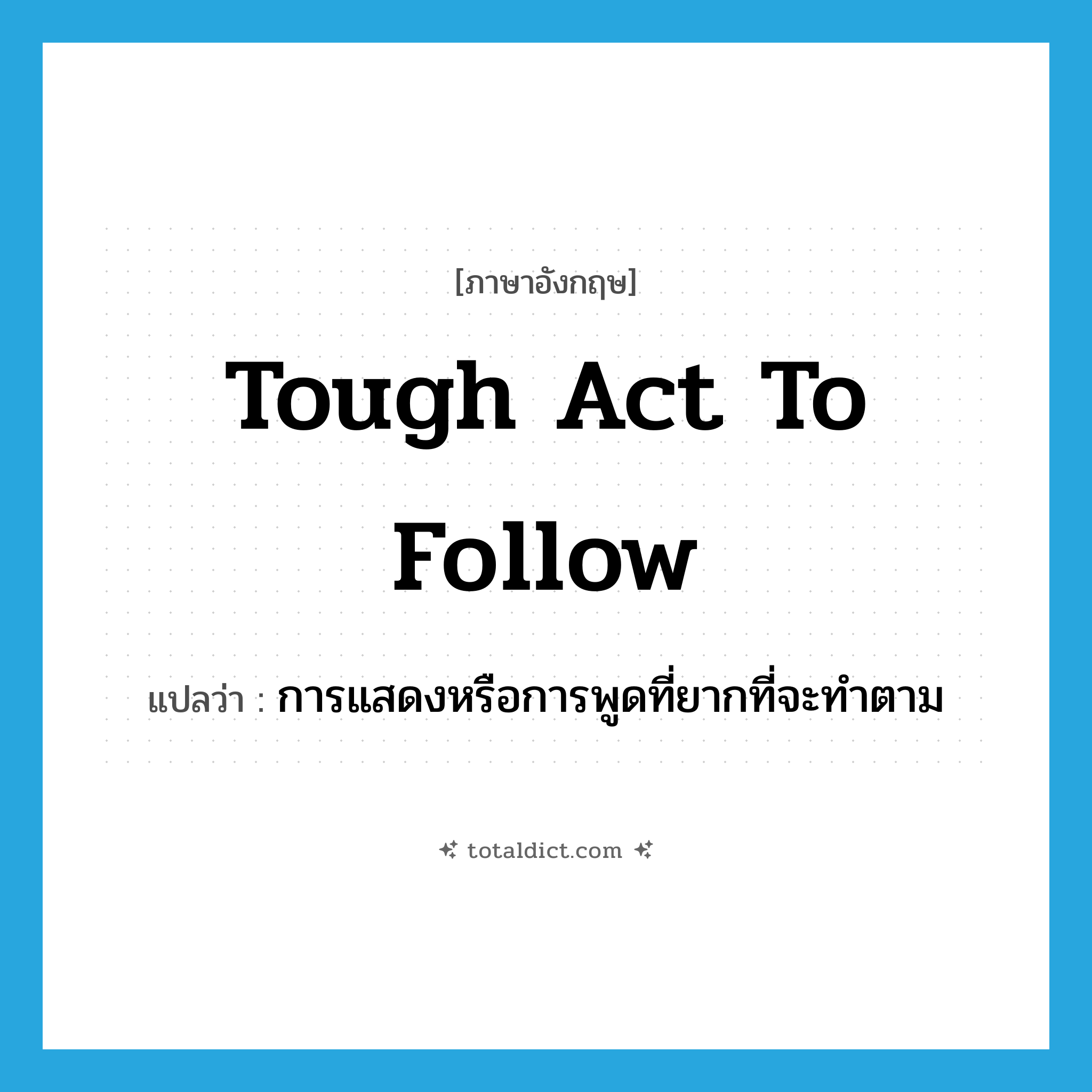 tough act to follow แปลว่า?, คำศัพท์ภาษาอังกฤษ tough act to follow แปลว่า การแสดงหรือการพูดที่ยากที่จะทำตาม ประเภท IDM หมวด IDM