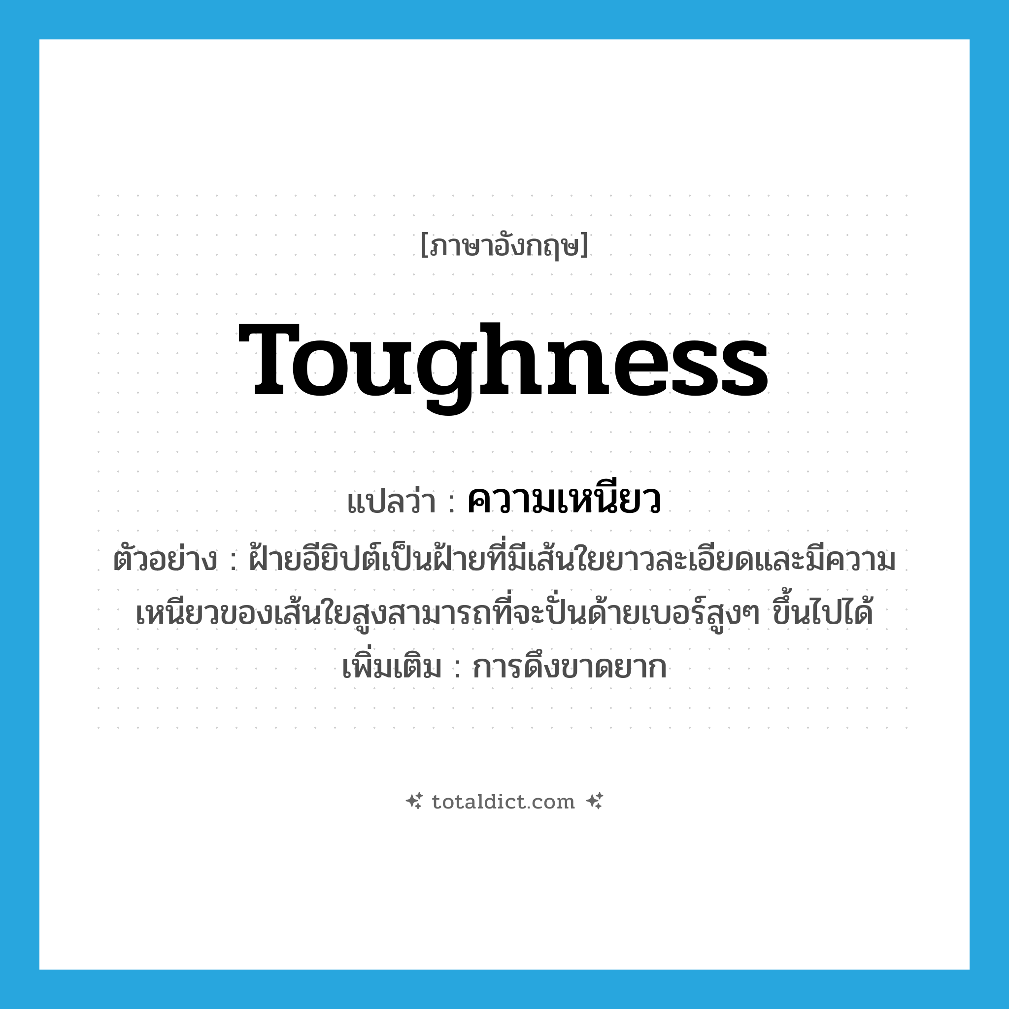 toughness แปลว่า?, คำศัพท์ภาษาอังกฤษ toughness แปลว่า ความเหนียว ประเภท N ตัวอย่าง ฝ้ายอียิปต์เป็นฝ้ายที่มีเส้นใยยาวละเอียดและมีความเหนียวของเส้นใยสูงสามารถที่จะปั่นด้ายเบอร์สูงๆ ขึ้นไปได้ เพิ่มเติม การดึงขาดยาก หมวด N