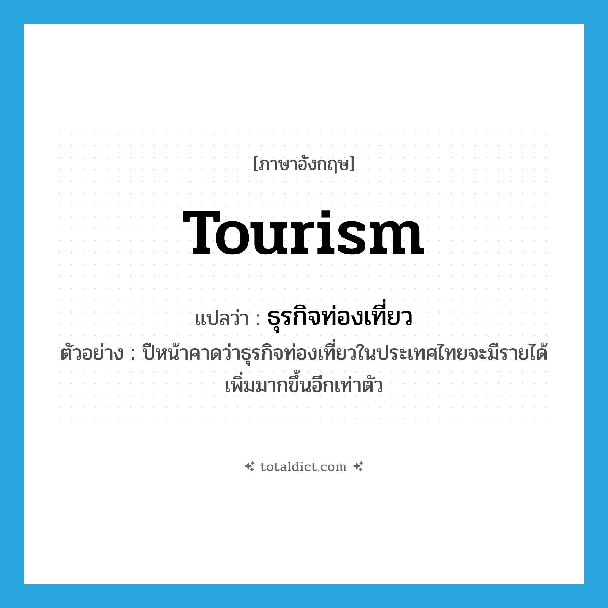 tourism แปลว่า?, คำศัพท์ภาษาอังกฤษ tourism แปลว่า ธุรกิจท่องเที่ยว ประเภท N ตัวอย่าง ปีหน้าคาดว่าธุรกิจท่องเที่ยวในประเทศไทยจะมีรายได้เพิ่มมากขึ้นอีกเท่าตัว หมวด N
