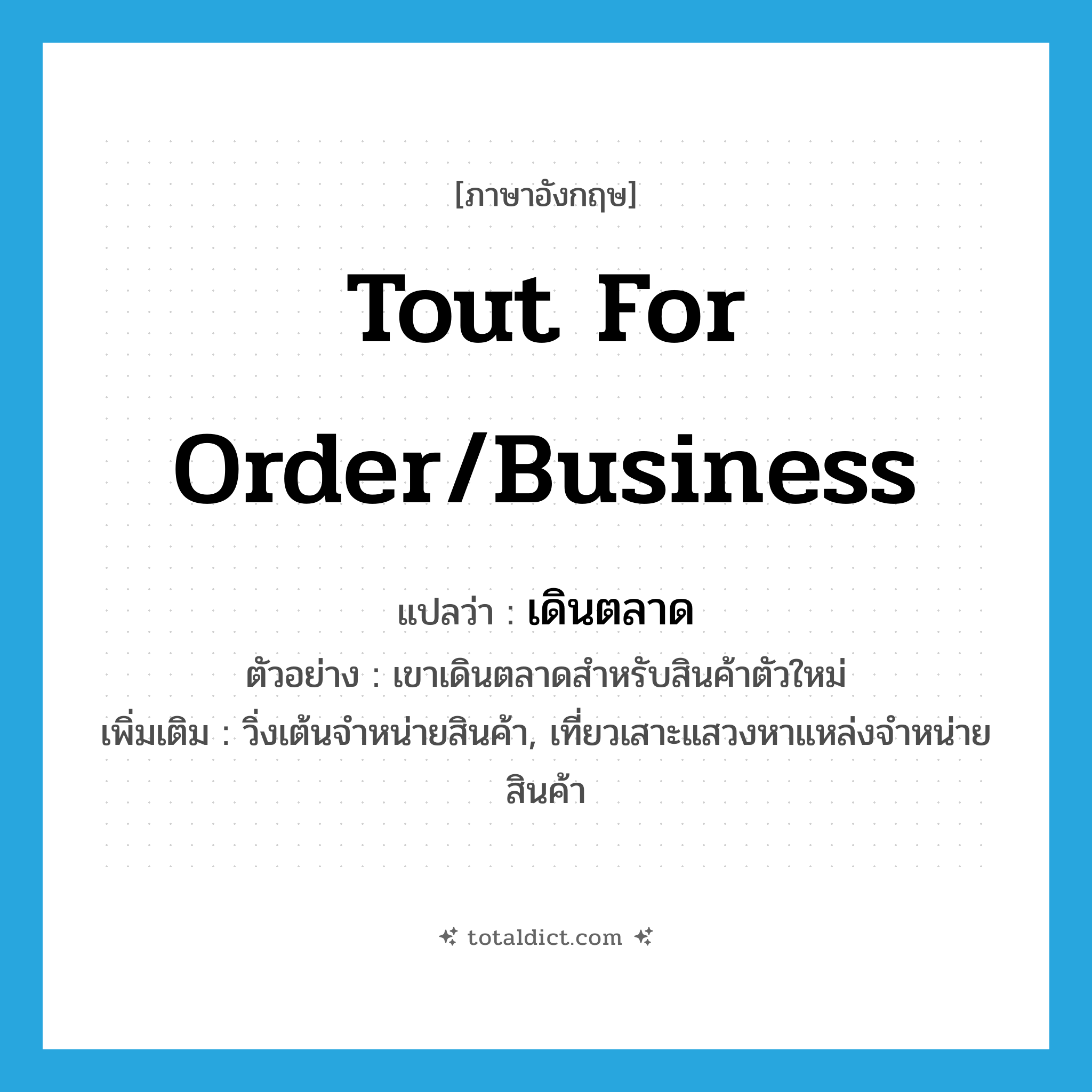 tout for order/business แปลว่า?, คำศัพท์ภาษาอังกฤษ tout for order/business แปลว่า เดินตลาด ประเภท V ตัวอย่าง เขาเดินตลาดสำหรับสินค้าตัวใหม่ เพิ่มเติม วิ่งเต้นจำหน่ายสินค้า, เที่ยวเสาะแสวงหาแหล่งจำหน่ายสินค้า หมวด V
