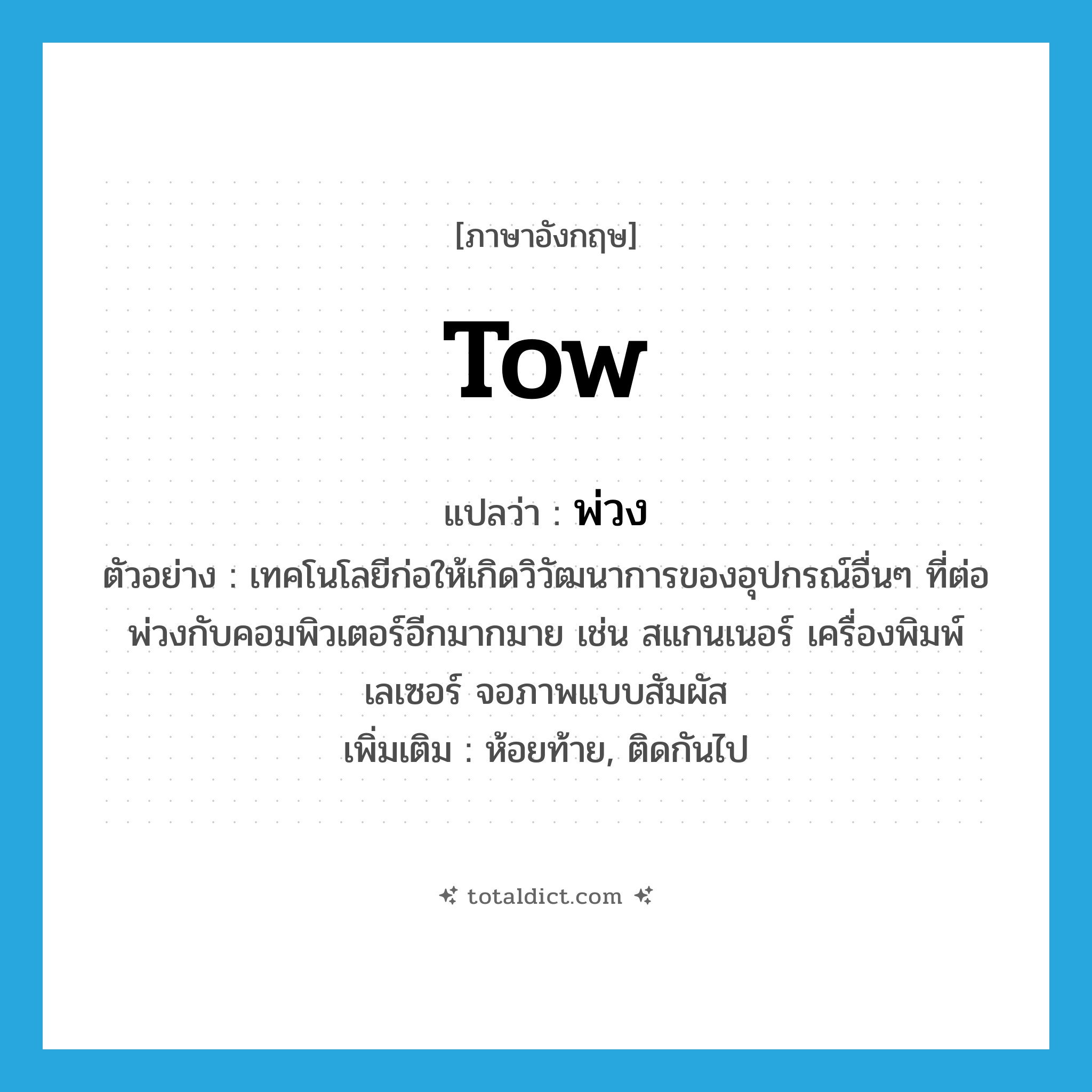 tow แปลว่า?, คำศัพท์ภาษาอังกฤษ tow แปลว่า พ่วง ประเภท V ตัวอย่าง เทคโนโลยีก่อให้เกิดวิวัฒนาการของอุปกรณ์อื่นๆ ที่ต่อพ่วงกับคอมพิวเตอร์อีกมากมาย เช่น สแกนเนอร์ เครื่องพิมพ์เลเซอร์ จอภาพแบบสัมผัส เพิ่มเติม ห้อยท้าย, ติดกันไป หมวด V