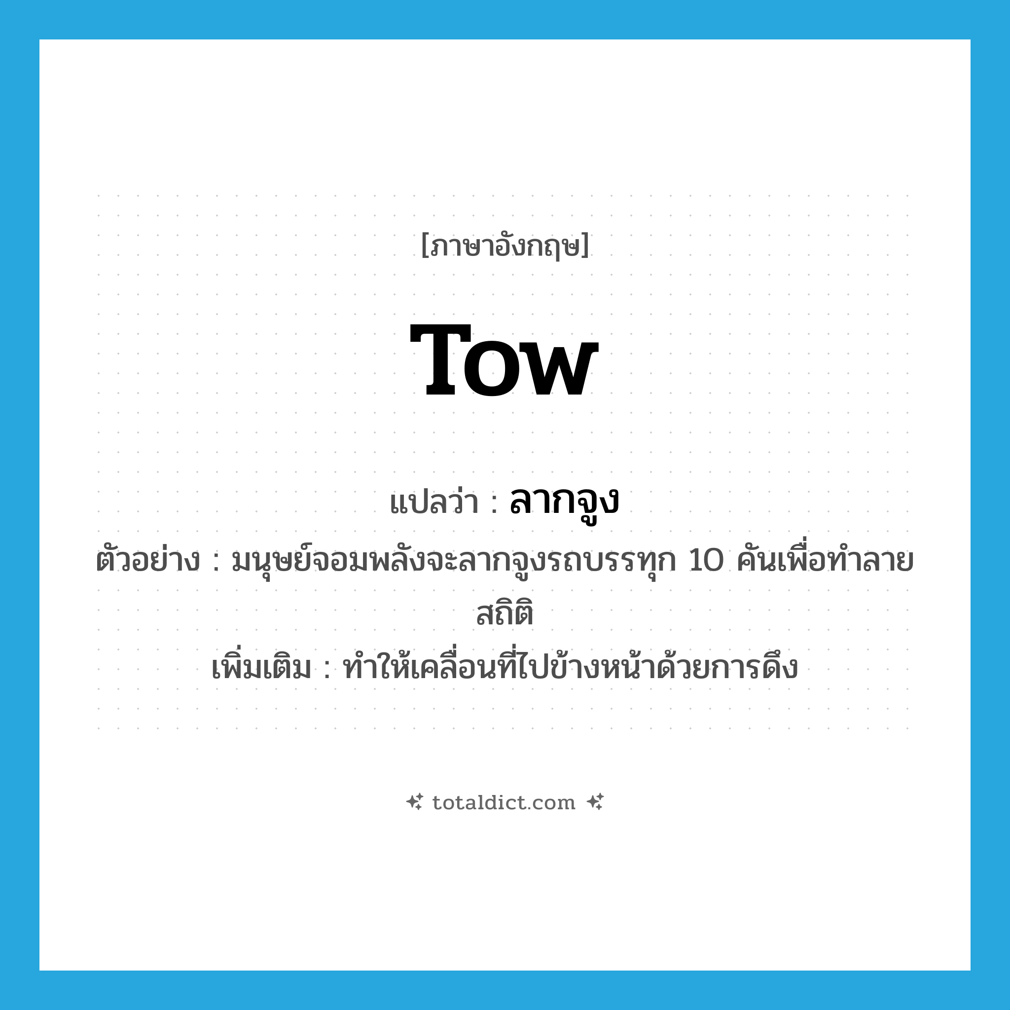 tow แปลว่า?, คำศัพท์ภาษาอังกฤษ tow แปลว่า ลากจูง ประเภท V ตัวอย่าง มนุษย์จอมพลังจะลากจูงรถบรรทุก 10 คันเพื่อทำลายสถิติ เพิ่มเติม ทำให้เคลื่อนที่ไปข้างหน้าด้วยการดึง หมวด V