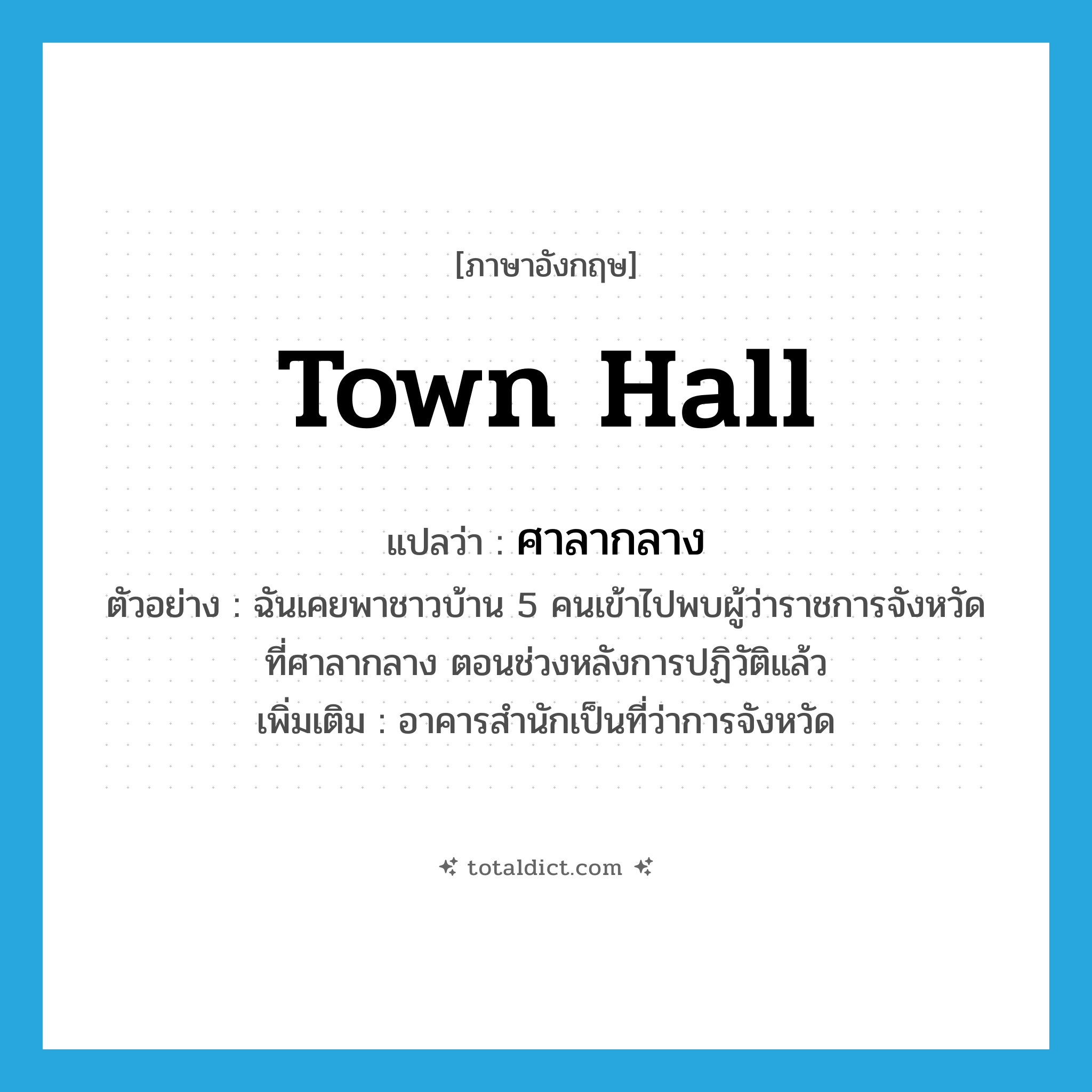 town hall แปลว่า?, คำศัพท์ภาษาอังกฤษ town hall แปลว่า ศาลากลาง ประเภท N ตัวอย่าง ฉันเคยพาชาวบ้าน 5 คนเข้าไปพบผู้ว่าราชการจังหวัดที่ศาลากลาง ตอนช่วงหลังการปฏิวัติแล้ว เพิ่มเติม อาคารสำนักเป็นที่ว่าการจังหวัด หมวด N