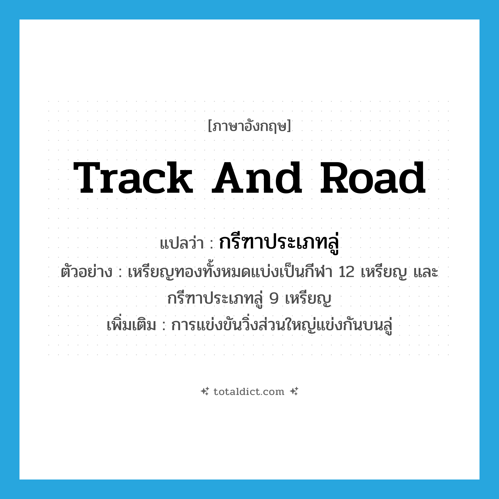 track and road แปลว่า?, คำศัพท์ภาษาอังกฤษ track and road แปลว่า กรีฑาประเภทลู่ ประเภท N ตัวอย่าง เหรียญทองทั้งหมดแบ่งเป็นกีฬา 12 เหรียญ และกรีฑาประเภทลู่ 9 เหรียญ เพิ่มเติม การแข่งขันวิ่งส่วนใหญ่แข่งกันบนลู่ หมวด N