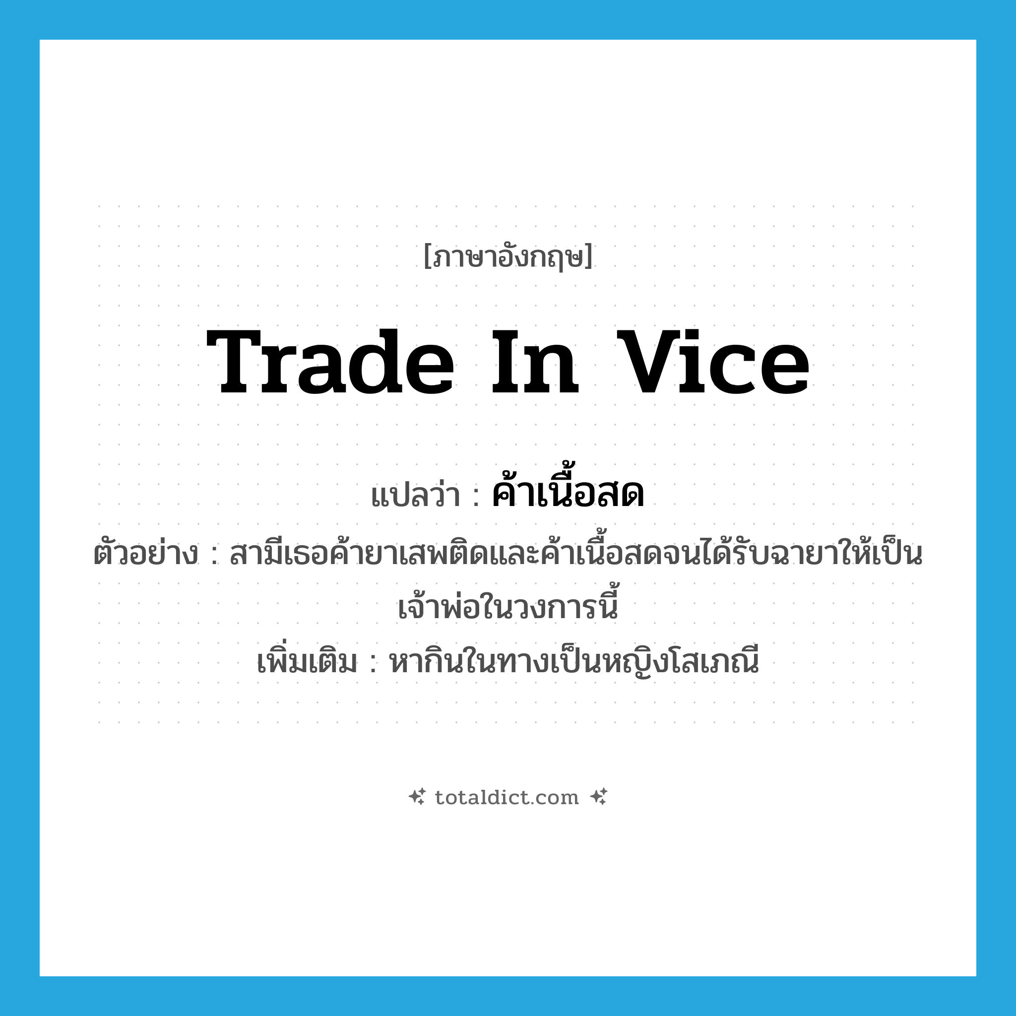 trade in vice แปลว่า?, คำศัพท์ภาษาอังกฤษ trade in vice แปลว่า ค้าเนื้อสด ประเภท V ตัวอย่าง สามีเธอค้ายาเสพติดและค้าเนื้อสดจนได้รับฉายาให้เป็นเจ้าพ่อในวงการนี้ เพิ่มเติม หากินในทางเป็นหญิงโสเภณี หมวด V