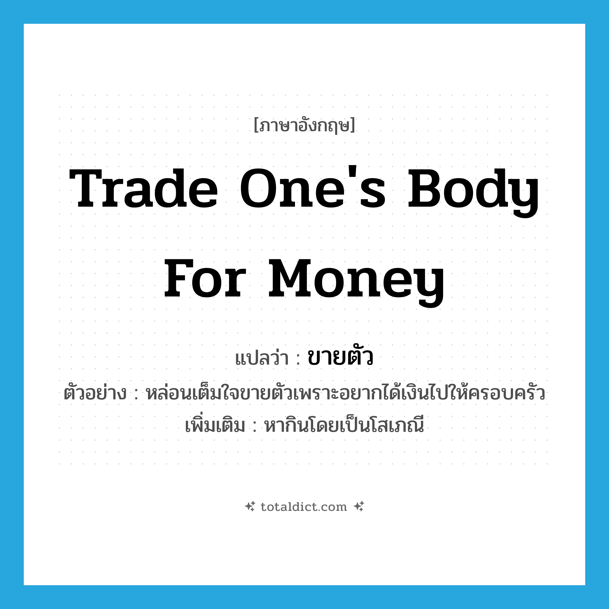 ขายตัว ภาษาอังกฤษ?, คำศัพท์ภาษาอังกฤษ ขายตัว แปลว่า trade one&#39;s body for money ประเภท V ตัวอย่าง หล่อนเต็มใจขายตัวเพราะอยากได้เงินไปให้ครอบครัว เพิ่มเติม หากินโดยเป็นโสเภณี หมวด V