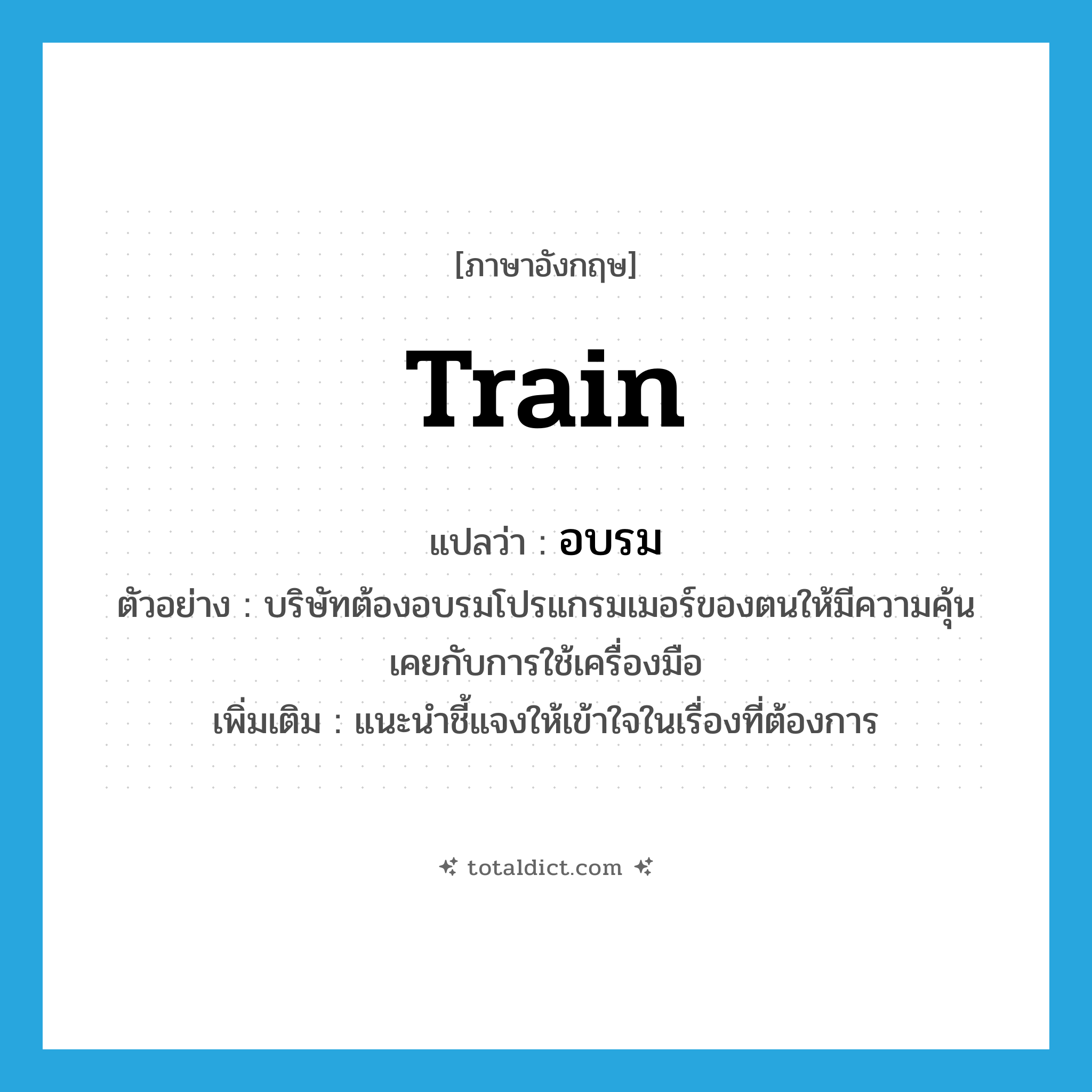 อบรม ภาษาอังกฤษ?, คำศัพท์ภาษาอังกฤษ อบรม แปลว่า train ประเภท V ตัวอย่าง บริษัทต้องอบรมโปรแกรมเมอร์ของตนให้มีความคุ้นเคยกับการใช้เครื่องมือ เพิ่มเติม แนะนำชี้แจงให้เข้าใจในเรื่องที่ต้องการ หมวด V