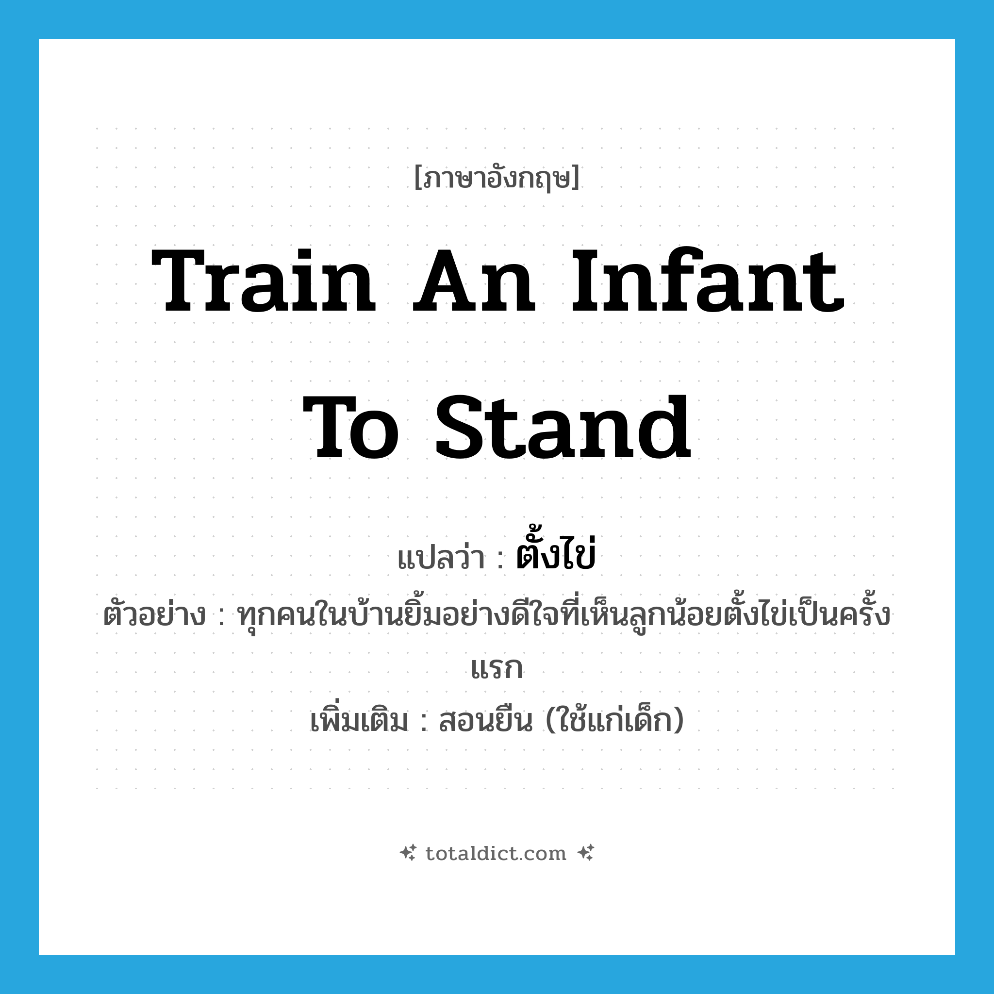 train an infant to stand แปลว่า?, คำศัพท์ภาษาอังกฤษ train an infant to stand แปลว่า ตั้งไข่ ประเภท V ตัวอย่าง ทุกคนในบ้านยิ้มอย่างดีใจที่เห็นลูกน้อยตั้งไข่เป็นครั้งแรก เพิ่มเติม สอนยืน (ใช้แก่เด็ก) หมวด V