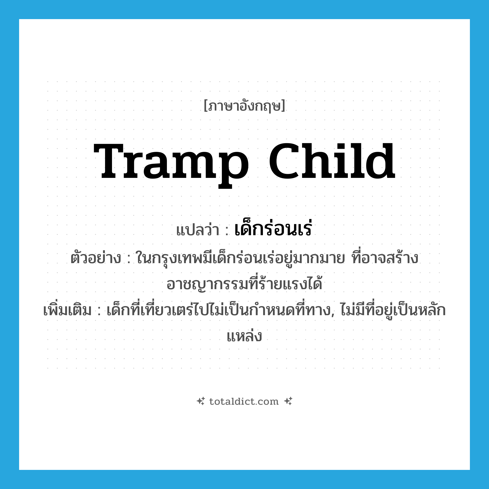 tramp child แปลว่า?, คำศัพท์ภาษาอังกฤษ tramp child แปลว่า เด็กร่อนเร่ ประเภท N ตัวอย่าง ในกรุงเทพมีเด็กร่อนเร่อยู่มากมาย ที่อาจสร้างอาชญากรรมที่ร้ายแรงได้ เพิ่มเติม เด็กที่เที่ยวเตร่ไปไม่เป็นกำหนดที่ทาง, ไม่มีที่อยู่เป็นหลักแหล่ง หมวด N