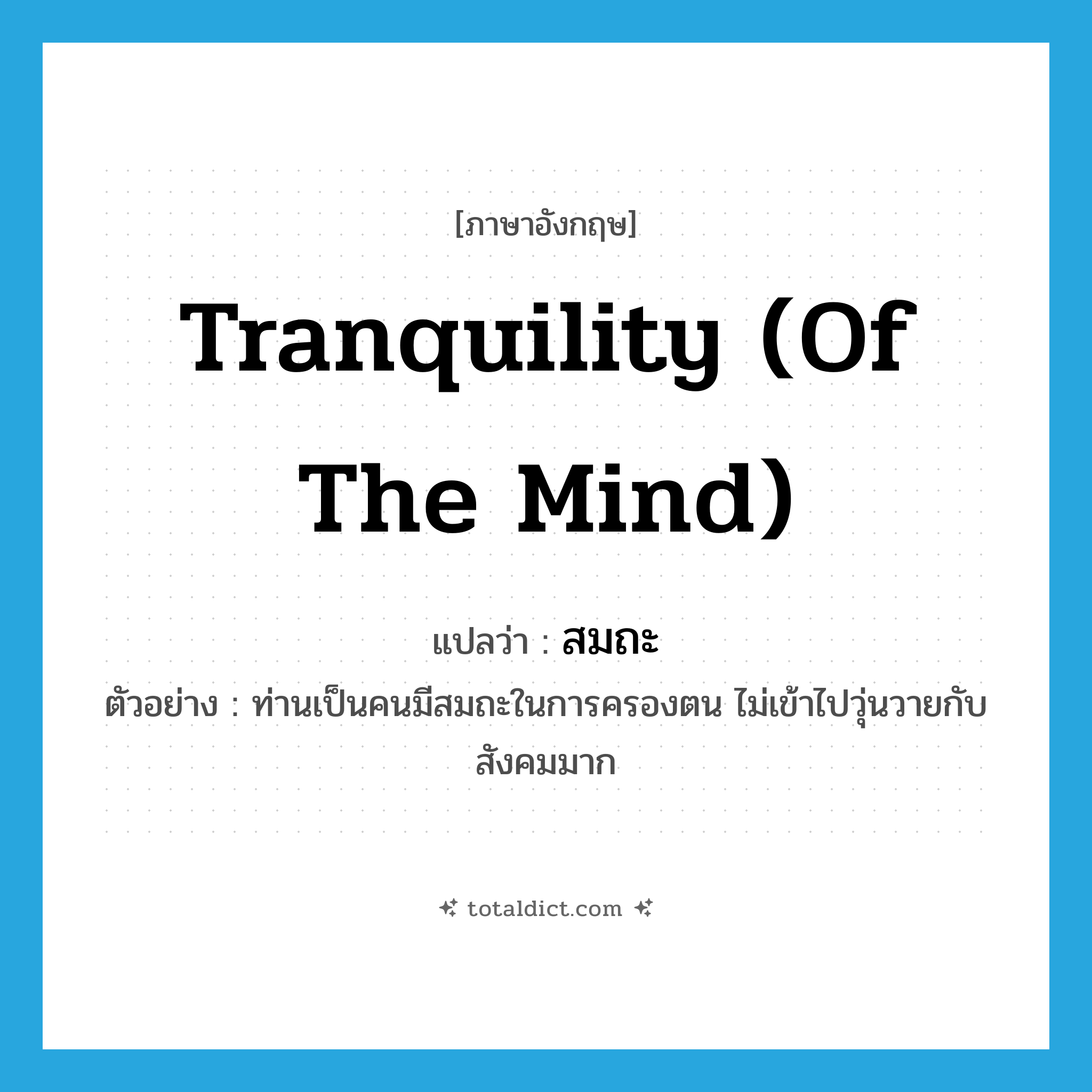 tranquility (of the mind) แปลว่า?, คำศัพท์ภาษาอังกฤษ tranquility (of the mind) แปลว่า สมถะ ประเภท N ตัวอย่าง ท่านเป็นคนมีสมถะในการครองตน ไม่เข้าไปวุ่นวายกับสังคมมาก หมวด N