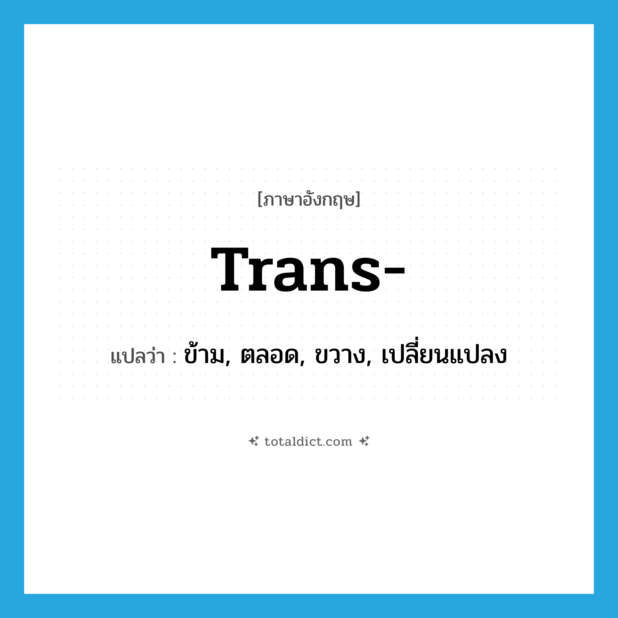 trans- แปลว่า?, คำศัพท์ภาษาอังกฤษ trans- แปลว่า ข้าม, ตลอด, ขวาง, เปลี่ยนแปลง ประเภท PRF หมวด PRF