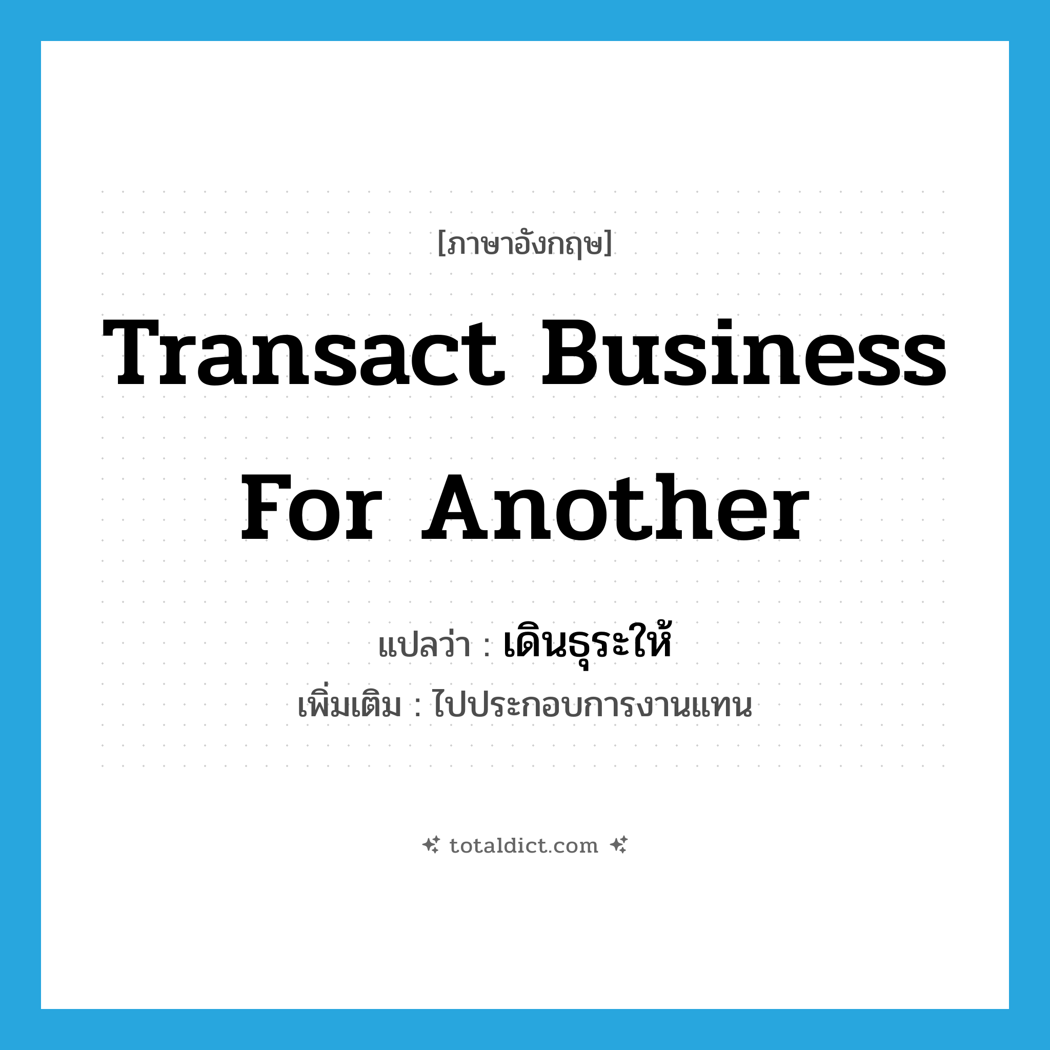 transact business for another แปลว่า?, คำศัพท์ภาษาอังกฤษ transact business for another แปลว่า เดินธุระให้ ประเภท V เพิ่มเติม ไปประกอบการงานแทน หมวด V