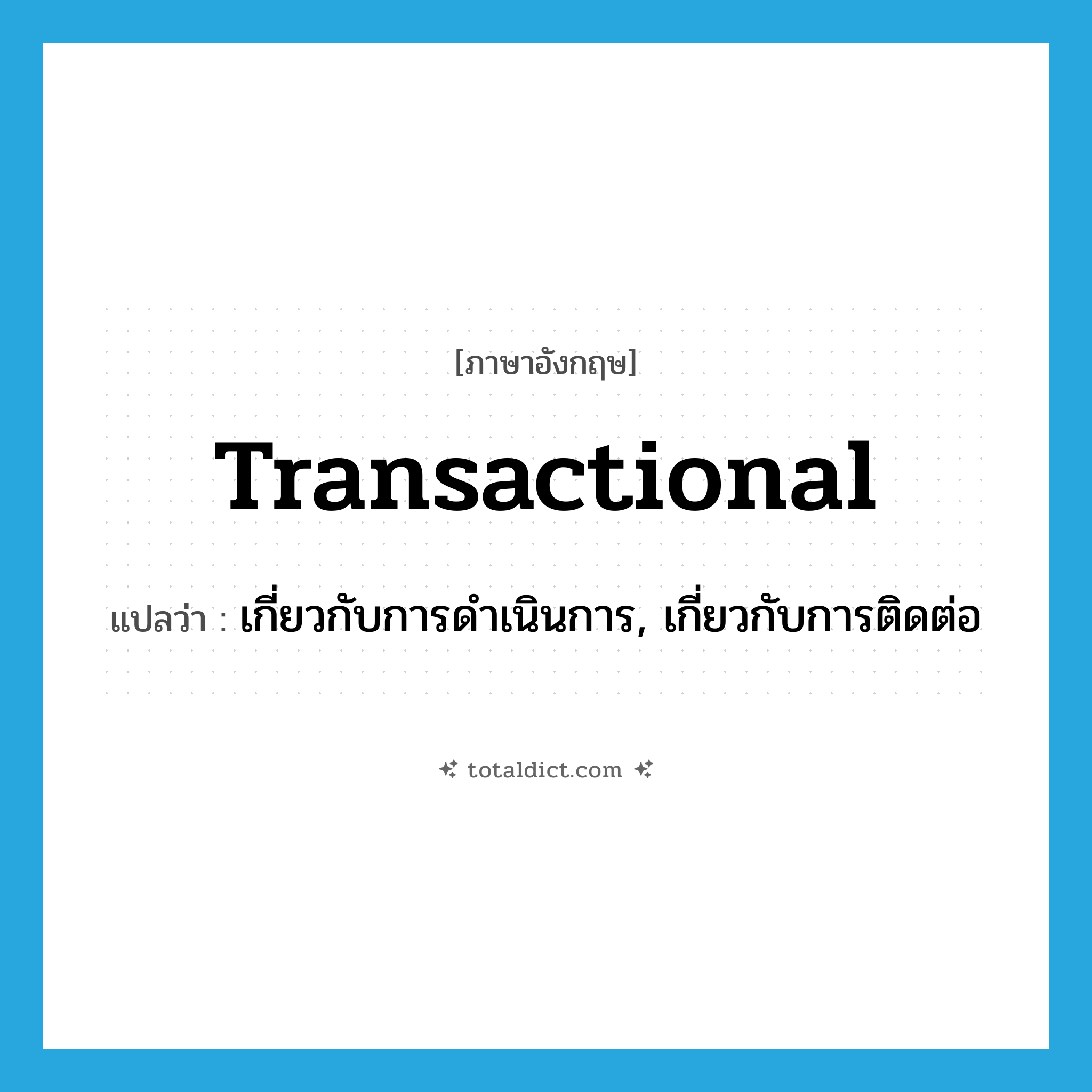 transactional แปลว่า?, คำศัพท์ภาษาอังกฤษ transactional แปลว่า เกี่ยวกับการดำเนินการ, เกี่ยวกับการติดต่อ ประเภท ADJ หมวด ADJ