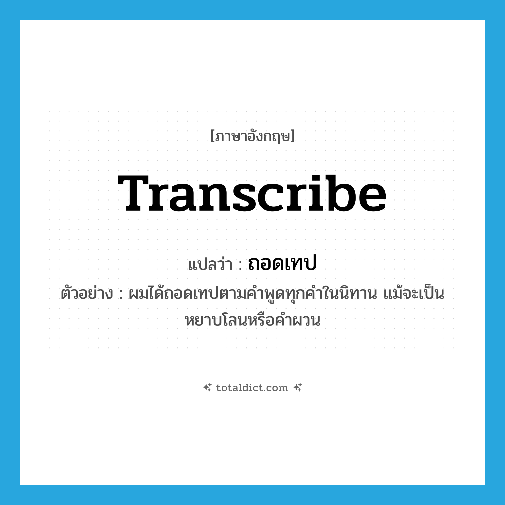 transcribe แปลว่า?, คำศัพท์ภาษาอังกฤษ transcribe แปลว่า ถอดเทป ประเภท V ตัวอย่าง ผมได้ถอดเทปตามคำพูดทุกคำในนิทาน แม้จะเป็นหยาบโลนหรือคำผวน หมวด V