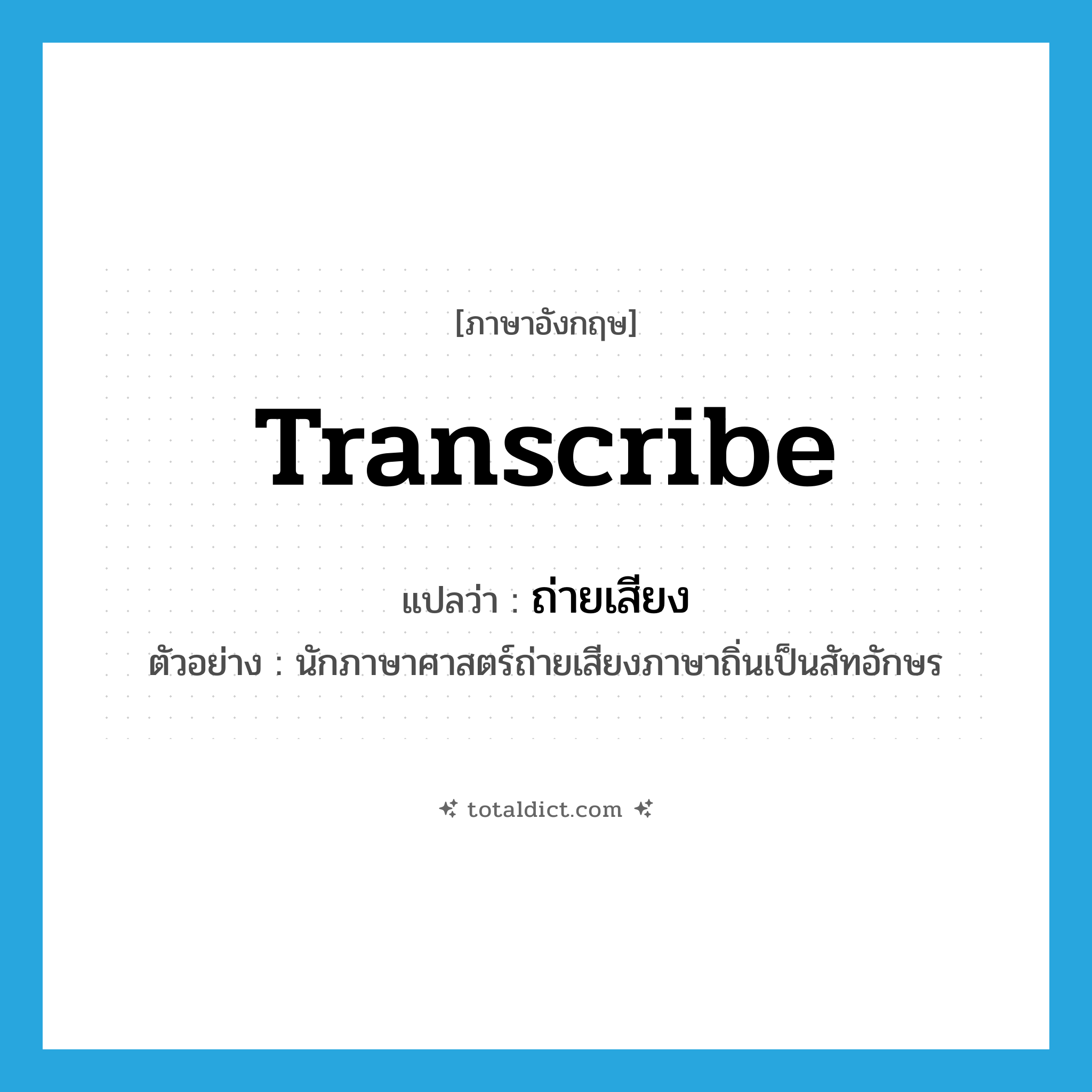 transcribe แปลว่า?, คำศัพท์ภาษาอังกฤษ transcribe แปลว่า ถ่ายเสียง ประเภท V ตัวอย่าง นักภาษาศาสตร์ถ่ายเสียงภาษาถิ่นเป็นสัทอักษร หมวด V
