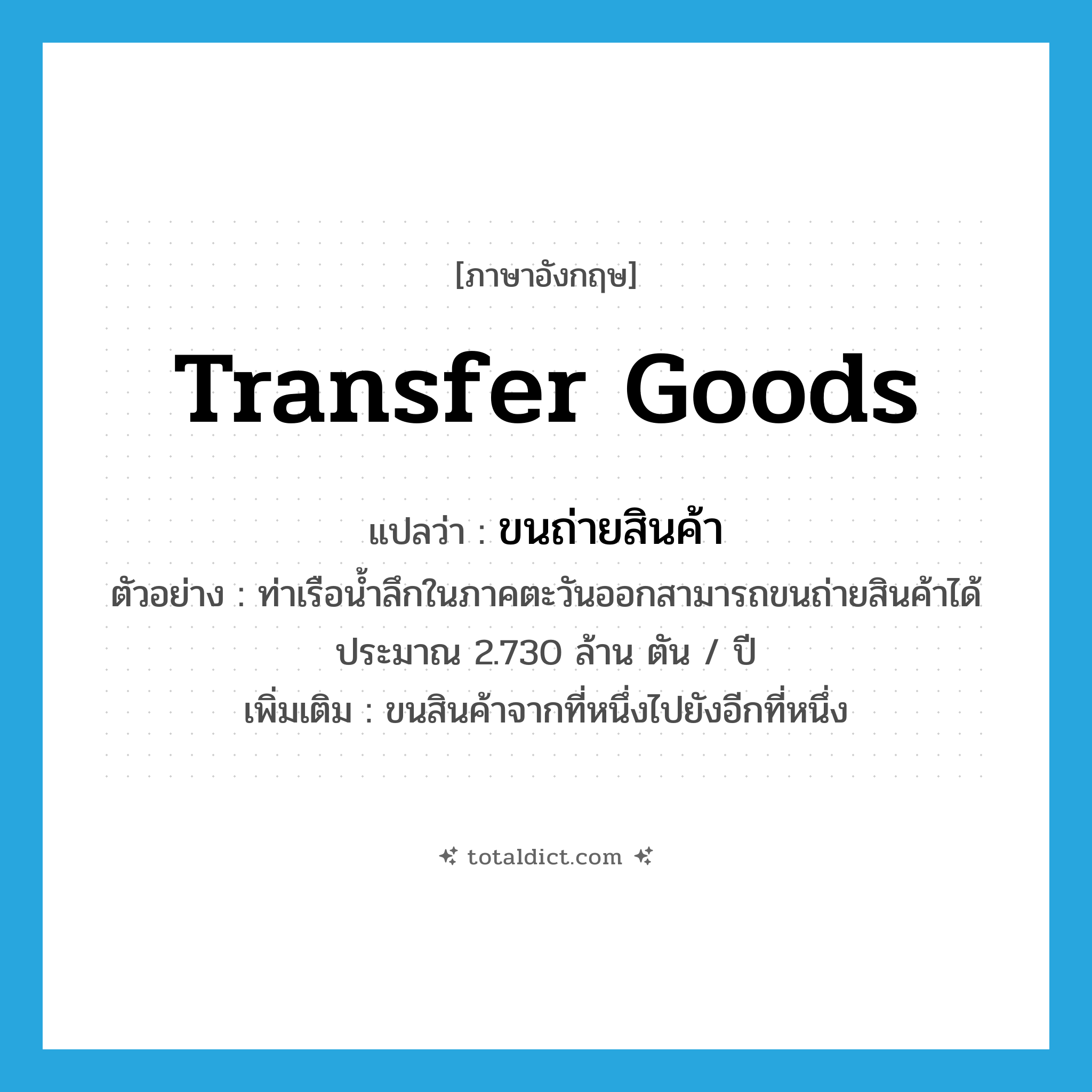 transfer goods แปลว่า?, คำศัพท์ภาษาอังกฤษ transfer goods แปลว่า ขนถ่ายสินค้า ประเภท V ตัวอย่าง ท่าเรือน้ำลึกในภาคตะวันออกสามารถขนถ่ายสินค้าได้ประมาณ 2.730 ล้าน ตัน / ปี เพิ่มเติม ขนสินค้าจากที่หนึ่งไปยังอีกที่หนึ่ง หมวด V