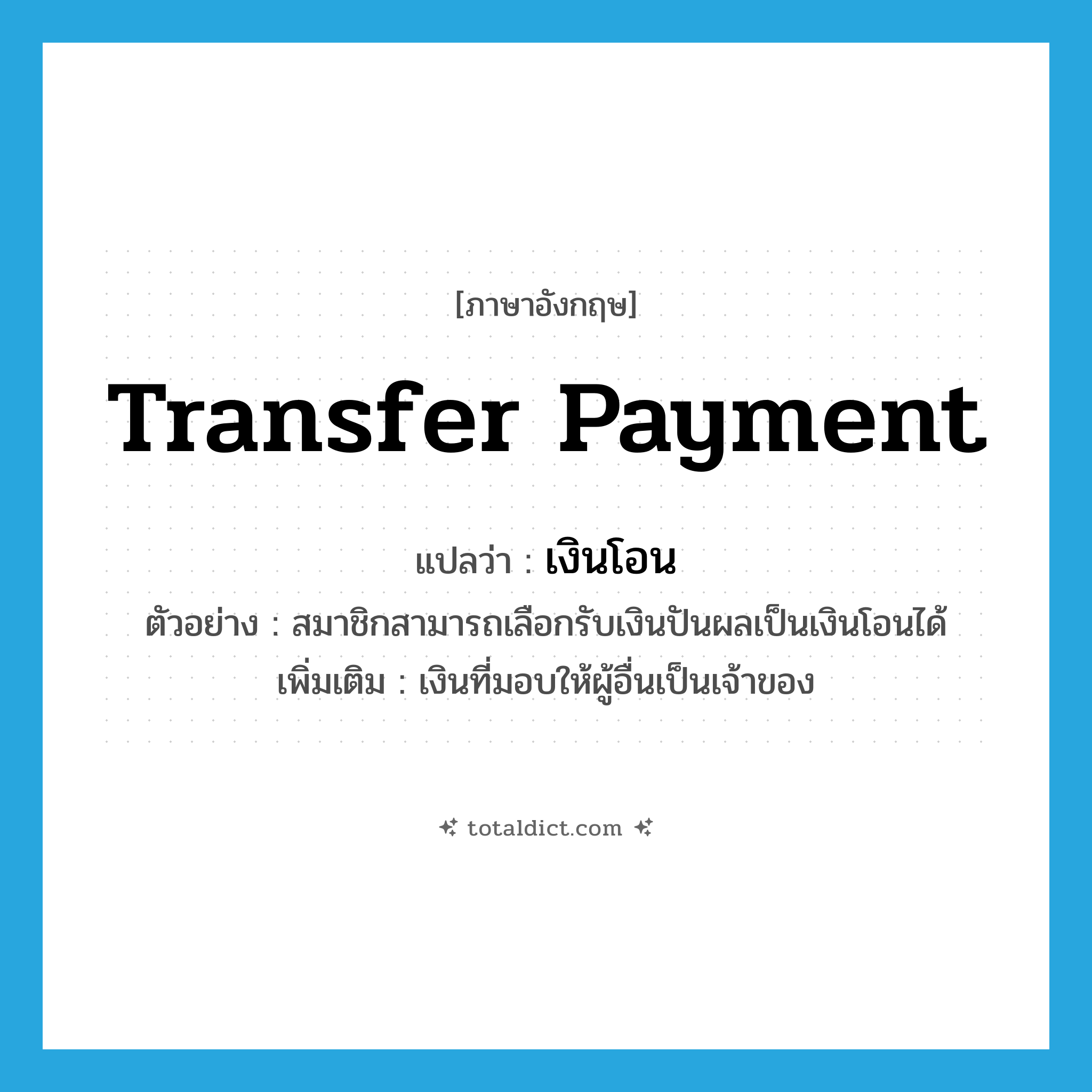 transfer payment แปลว่า?, คำศัพท์ภาษาอังกฤษ transfer payment แปลว่า เงินโอน ประเภท N ตัวอย่าง สมาชิกสามารถเลือกรับเงินปันผลเป็นเงินโอนได้ เพิ่มเติม เงินที่มอบให้ผู้อื่นเป็นเจ้าของ หมวด N