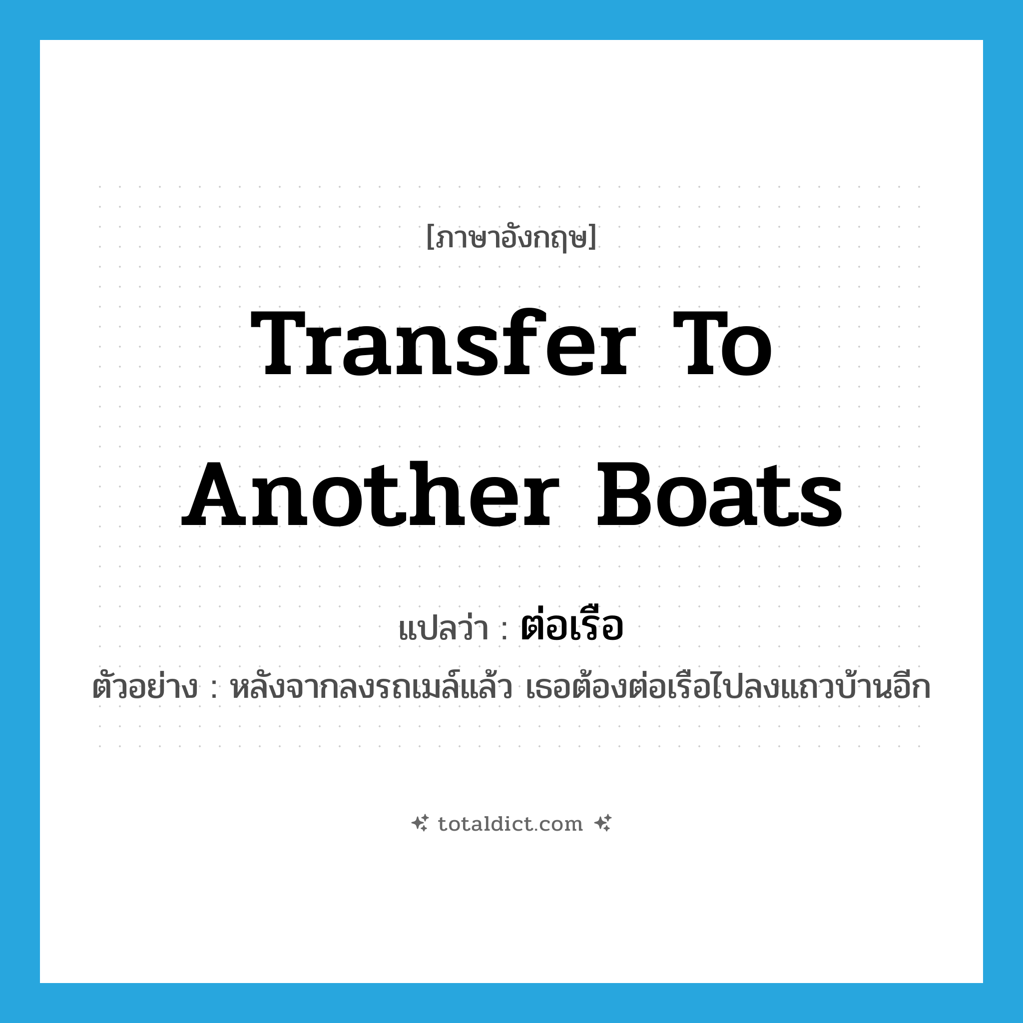 transfer to another boats แปลว่า?, คำศัพท์ภาษาอังกฤษ transfer to another boats แปลว่า ต่อเรือ ประเภท V ตัวอย่าง หลังจากลงรถเมล์แล้ว เธอต้องต่อเรือไปลงแถวบ้านอีก หมวด V