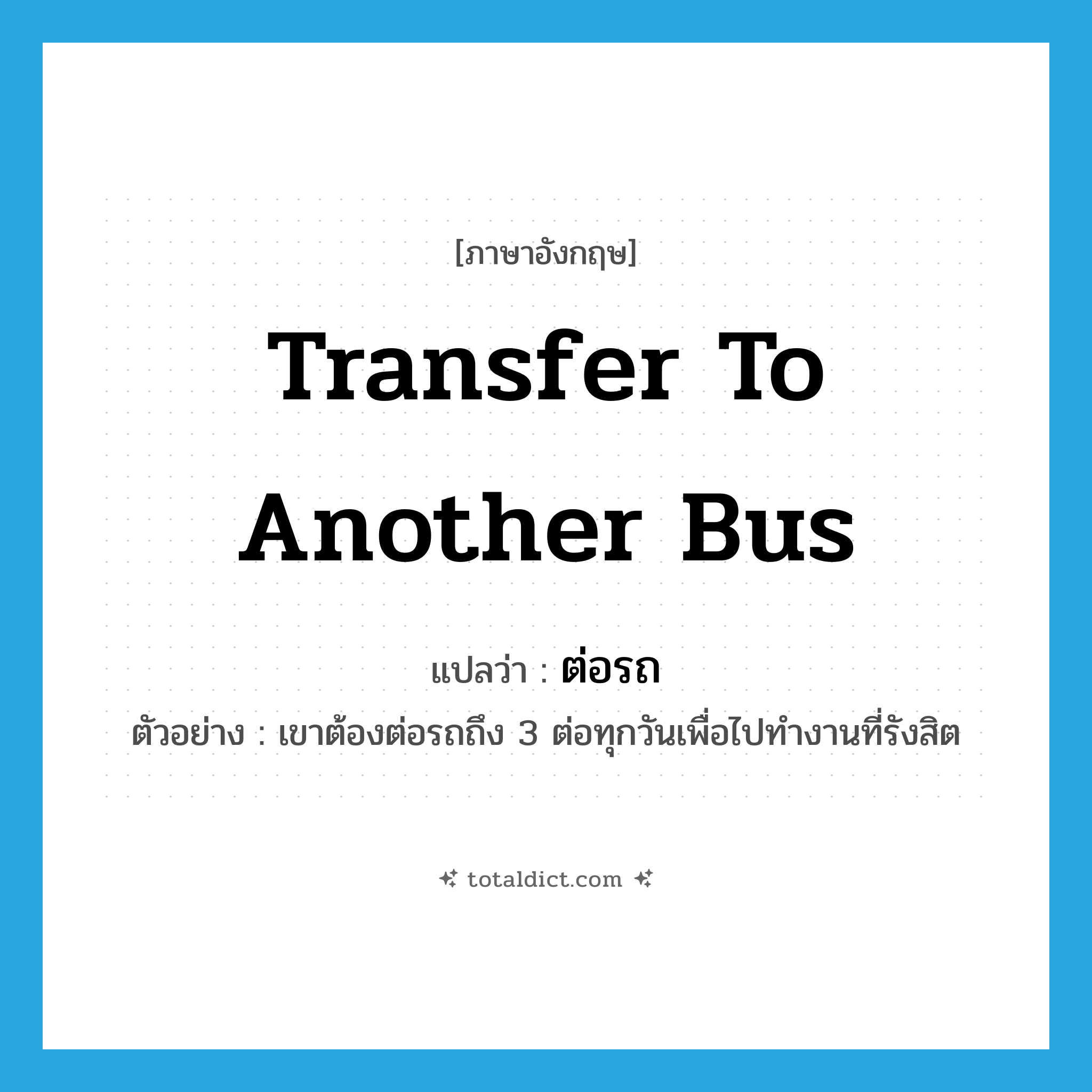 transfer to another bus แปลว่า?, คำศัพท์ภาษาอังกฤษ transfer to another bus แปลว่า ต่อรถ ประเภท V ตัวอย่าง เขาต้องต่อรถถึง 3 ต่อทุกวันเพื่อไปทำงานที่รังสิต หมวด V