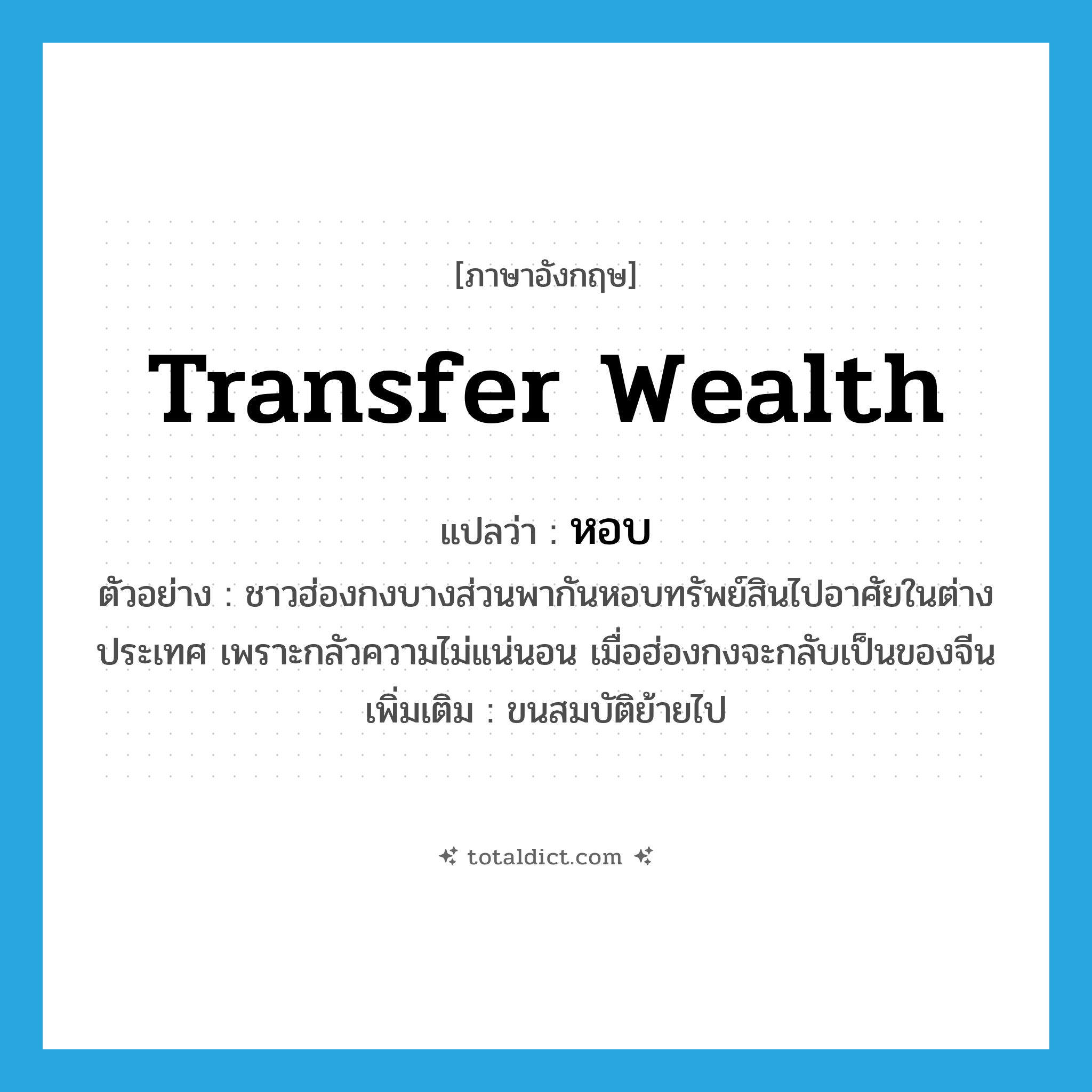 transfer wealth แปลว่า?, คำศัพท์ภาษาอังกฤษ transfer wealth แปลว่า หอบ ประเภท V ตัวอย่าง ชาวฮ่องกงบางส่วนพากันหอบทรัพย์สินไปอาศัยในต่างประเทศ เพราะกลัวความไม่แน่นอน เมื่อฮ่องกงจะกลับเป็นของจีน เพิ่มเติม ขนสมบัติย้ายไป หมวด V