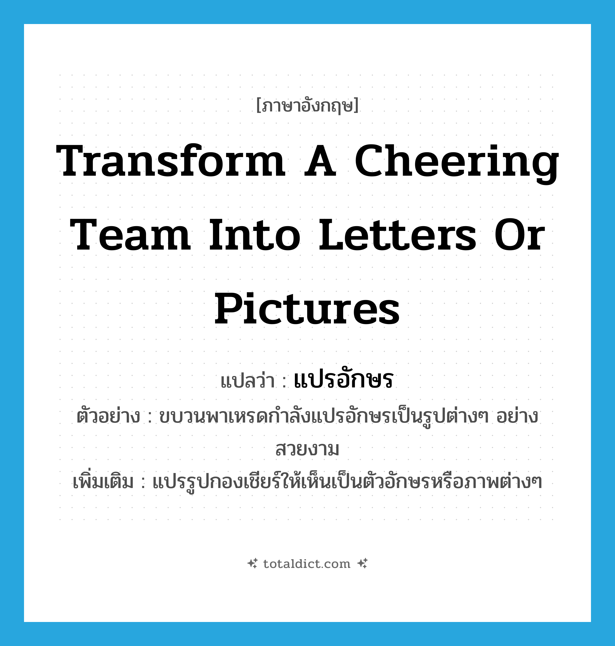 transform a cheering team into letters or pictures แปลว่า?, คำศัพท์ภาษาอังกฤษ transform a cheering team into letters or pictures แปลว่า แปรอักษร ประเภท V ตัวอย่าง ขบวนพาเหรดกำลังแปรอักษรเป็นรูปต่างๆ อย่างสวยงาม เพิ่มเติม แปรรูปกองเชียร์ให้เห็นเป็นตัวอักษรหรือภาพต่างๆ หมวด V