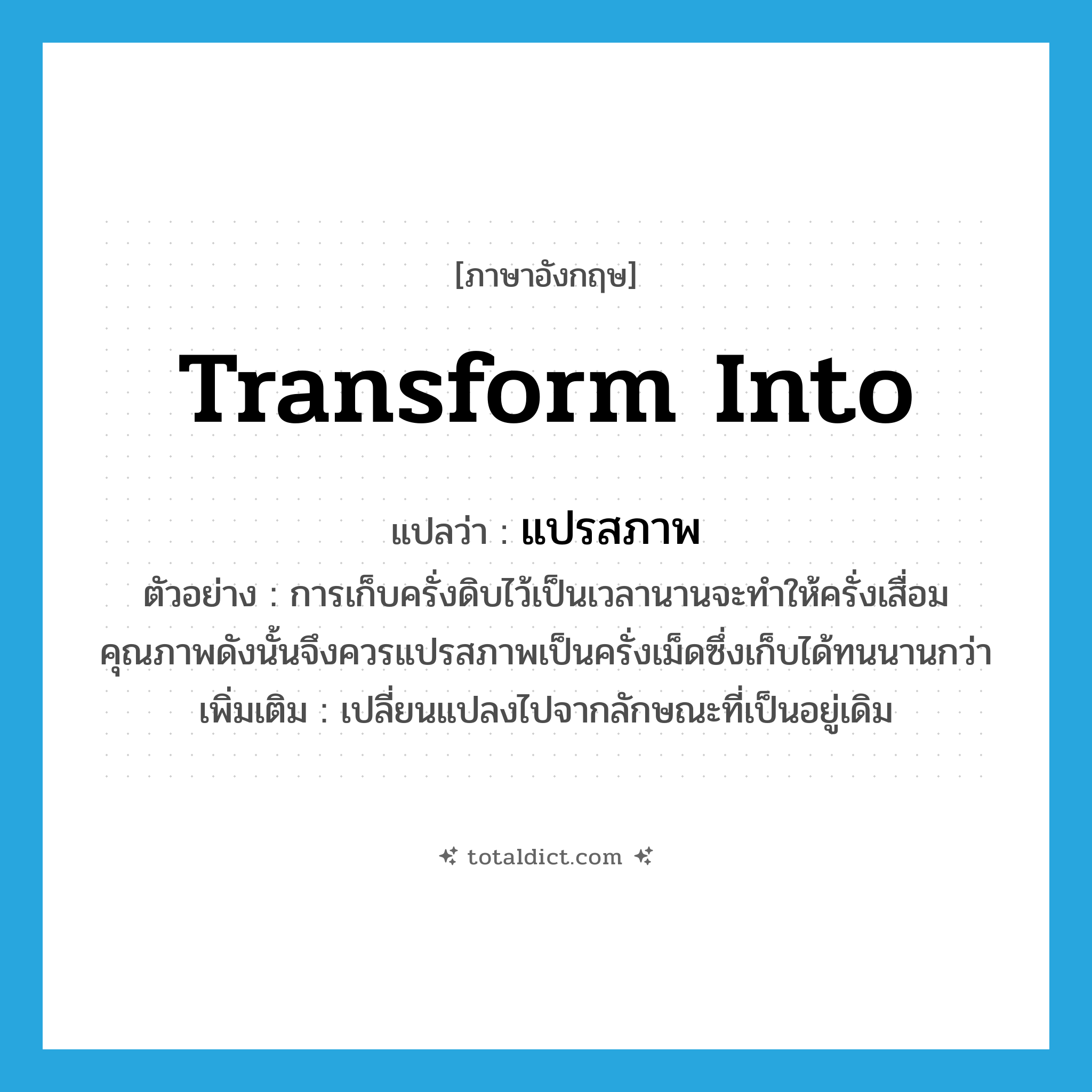 transform into แปลว่า?, คำศัพท์ภาษาอังกฤษ transform into แปลว่า แปรสภาพ ประเภท V ตัวอย่าง การเก็บครั่งดิบไว้เป็นเวลานานจะทำให้ครั่งเสื่อมคุณภาพดังนั้นจึงควรแปรสภาพเป็นครั่งเม็ดซึ่งเก็บได้ทนนานกว่า เพิ่มเติม เปลี่ยนแปลงไปจากลักษณะที่เป็นอยู่เดิม หมวด V
