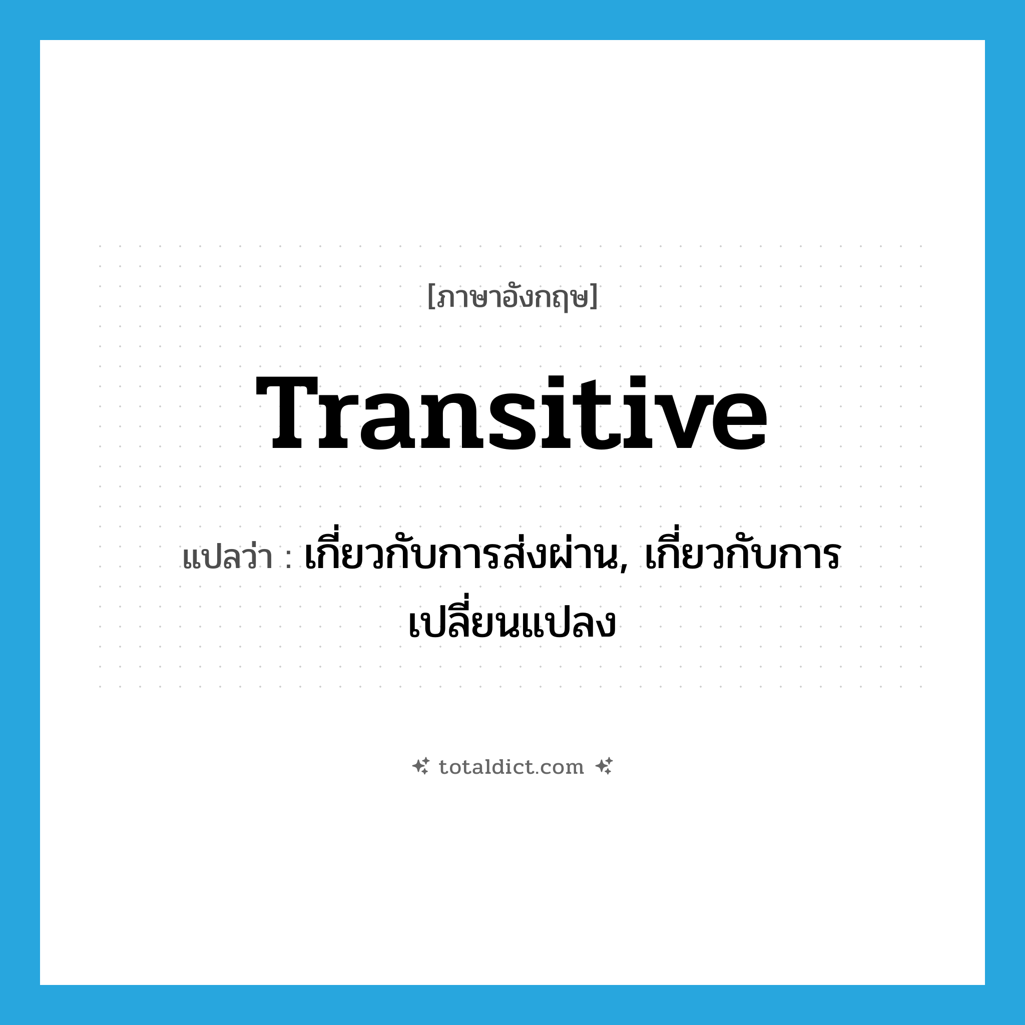 transitive แปลว่า?, คำศัพท์ภาษาอังกฤษ transitive แปลว่า เกี่ยวกับการส่งผ่าน, เกี่ยวกับการเปลี่ยนแปลง ประเภท ADJ หมวด ADJ