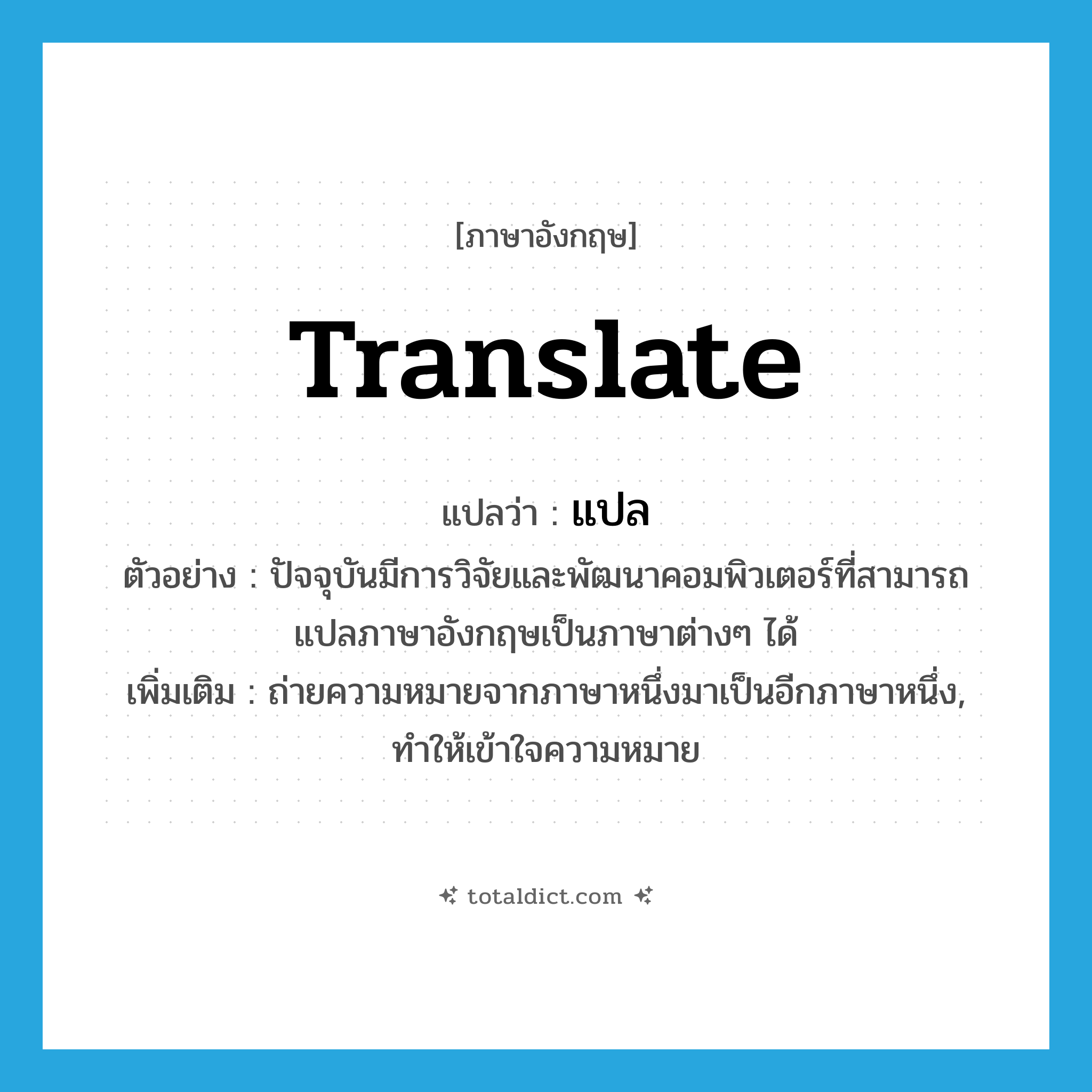 translate แปลว่า?, คำศัพท์ภาษาอังกฤษ translate แปลว่า แปล ประเภท V ตัวอย่าง ปัจจุบันมีการวิจัยและพัฒนาคอมพิวเตอร์ที่สามารถแปลภาษาอังกฤษเป็นภาษาต่างๆ ได้ เพิ่มเติม ถ่ายความหมายจากภาษาหนึ่งมาเป็นอีกภาษาหนึ่ง, ทำให้เข้าใจความหมาย หมวด V