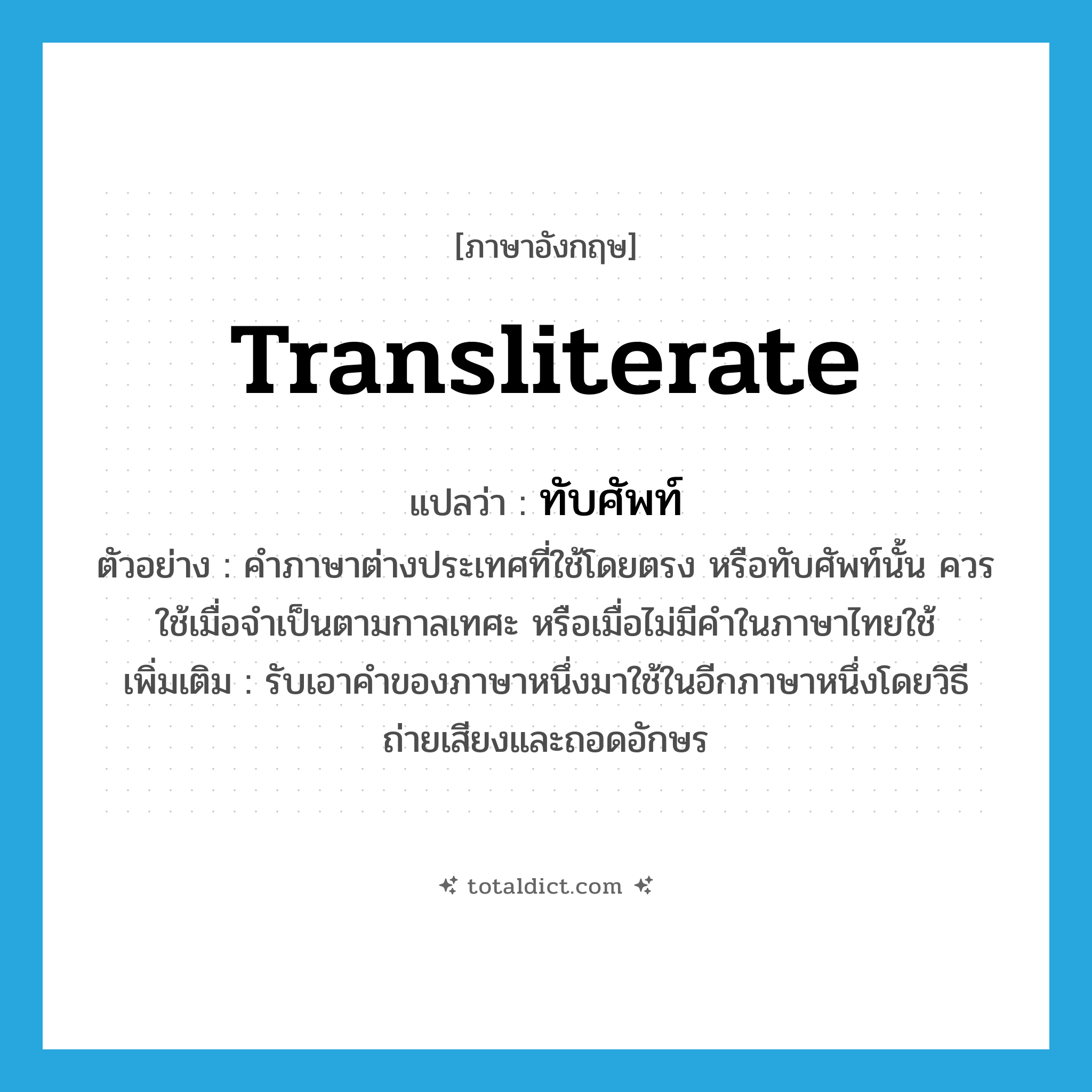 transliterate แปลว่า?, คำศัพท์ภาษาอังกฤษ transliterate แปลว่า ทับศัพท์ ประเภท V ตัวอย่าง คำภาษาต่างประเทศที่ใช้โดยตรง หรือทับศัพท์นั้น ควรใช้เมื่อจำเป็นตามกาลเทศะ หรือเมื่อไม่มีคำในภาษาไทยใช้ เพิ่มเติม รับเอาคำของภาษาหนึ่งมาใช้ในอีกภาษาหนึ่งโดยวิธีถ่ายเสียงและถอดอักษร หมวด V