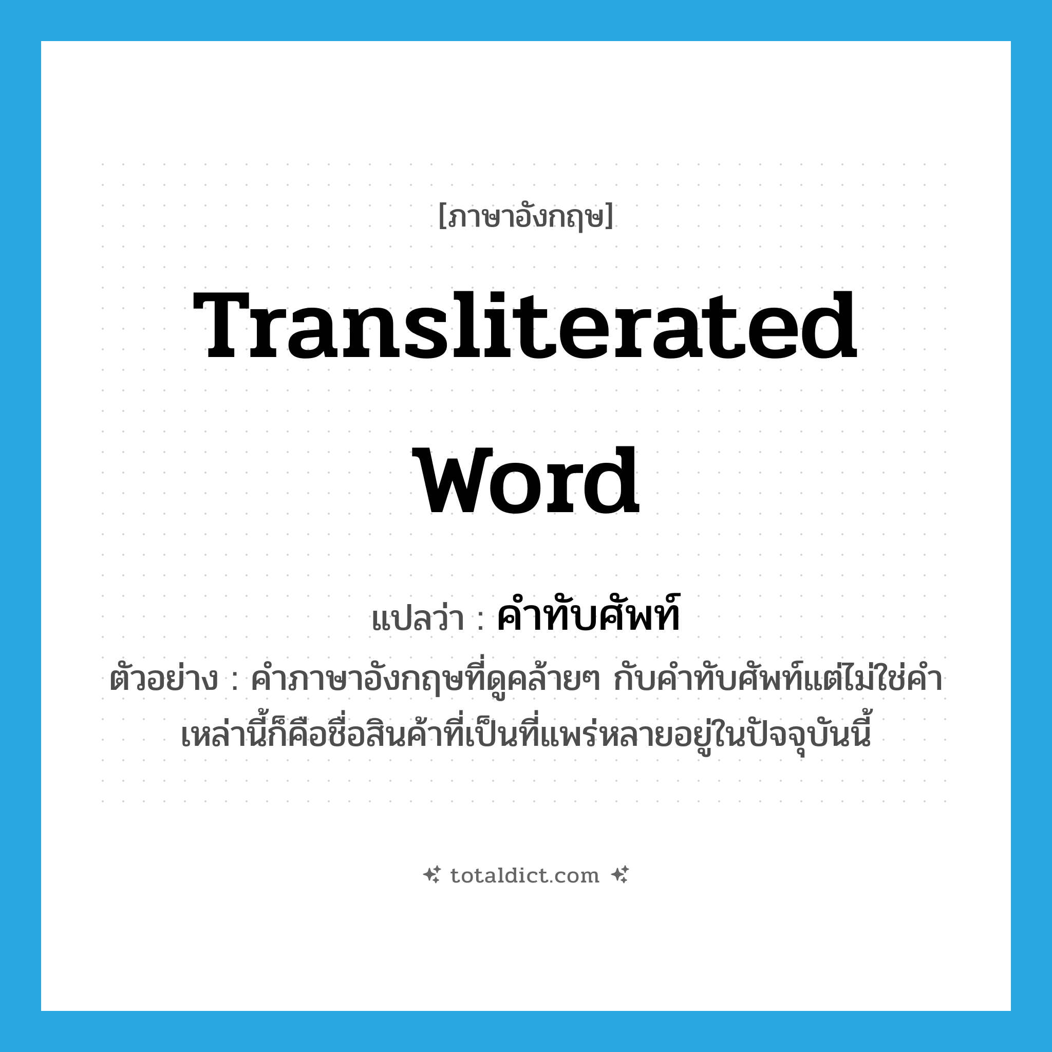transliterated word แปลว่า?, คำศัพท์ภาษาอังกฤษ transliterated word แปลว่า คำทับศัพท์ ประเภท N ตัวอย่าง คำภาษาอังกฤษที่ดูคล้ายๆ กับคำทับศัพท์แต่ไม่ใช่คำเหล่านี้ก็คือชื่อสินค้าที่เป็นที่แพร่หลายอยู่ในปัจจุบันนี้ หมวด N