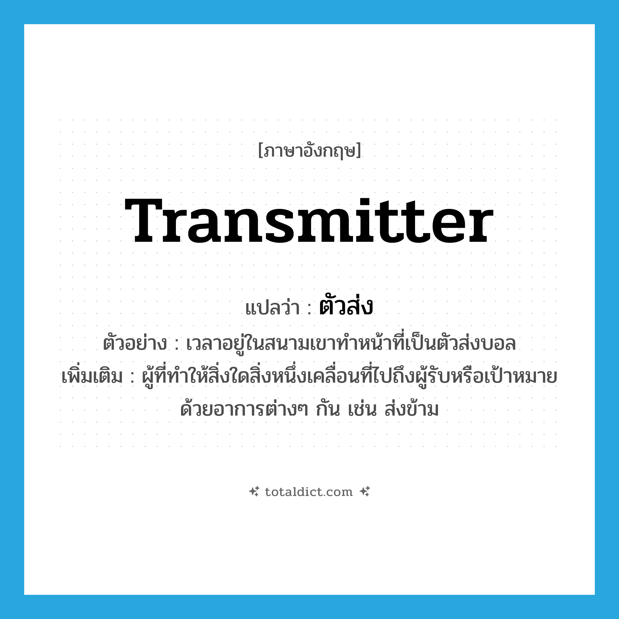 transmitter แปลว่า?, คำศัพท์ภาษาอังกฤษ transmitter แปลว่า ตัวส่ง ประเภท N ตัวอย่าง เวลาอยู่ในสนามเขาทำหน้าที่เป็นตัวส่งบอล เพิ่มเติม ผู้ที่ทำให้สิ่งใดสิ่งหนึ่งเคลื่อนที่ไปถึงผู้รับหรือเป้าหมายด้วยอาการต่างๆ กัน เช่น ส่งข้าม หมวด N
