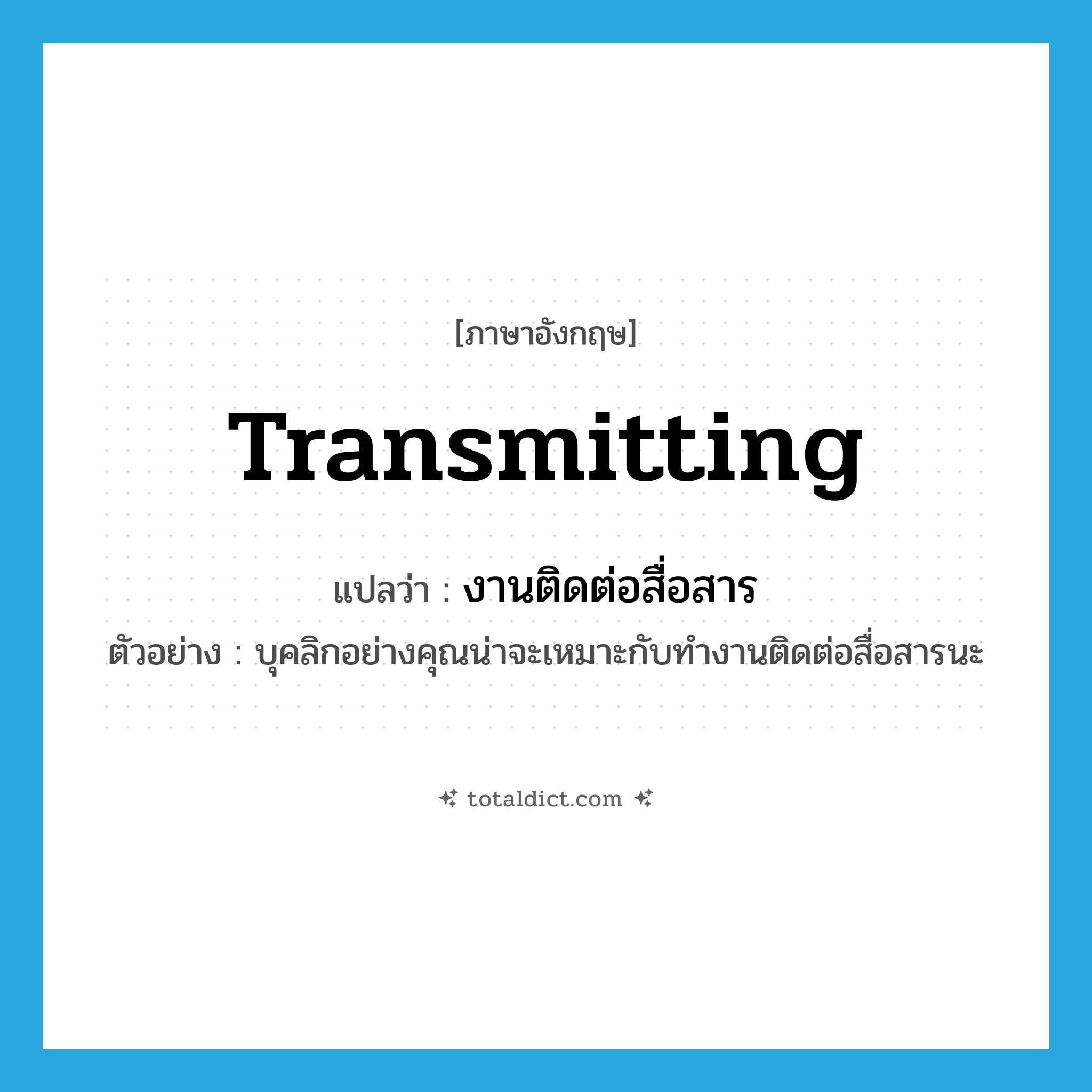 transmitting แปลว่า?, คำศัพท์ภาษาอังกฤษ transmitting แปลว่า งานติดต่อสื่อสาร ประเภท N ตัวอย่าง บุคลิกอย่างคุณน่าจะเหมาะกับทำงานติดต่อสื่อสารนะ หมวด N