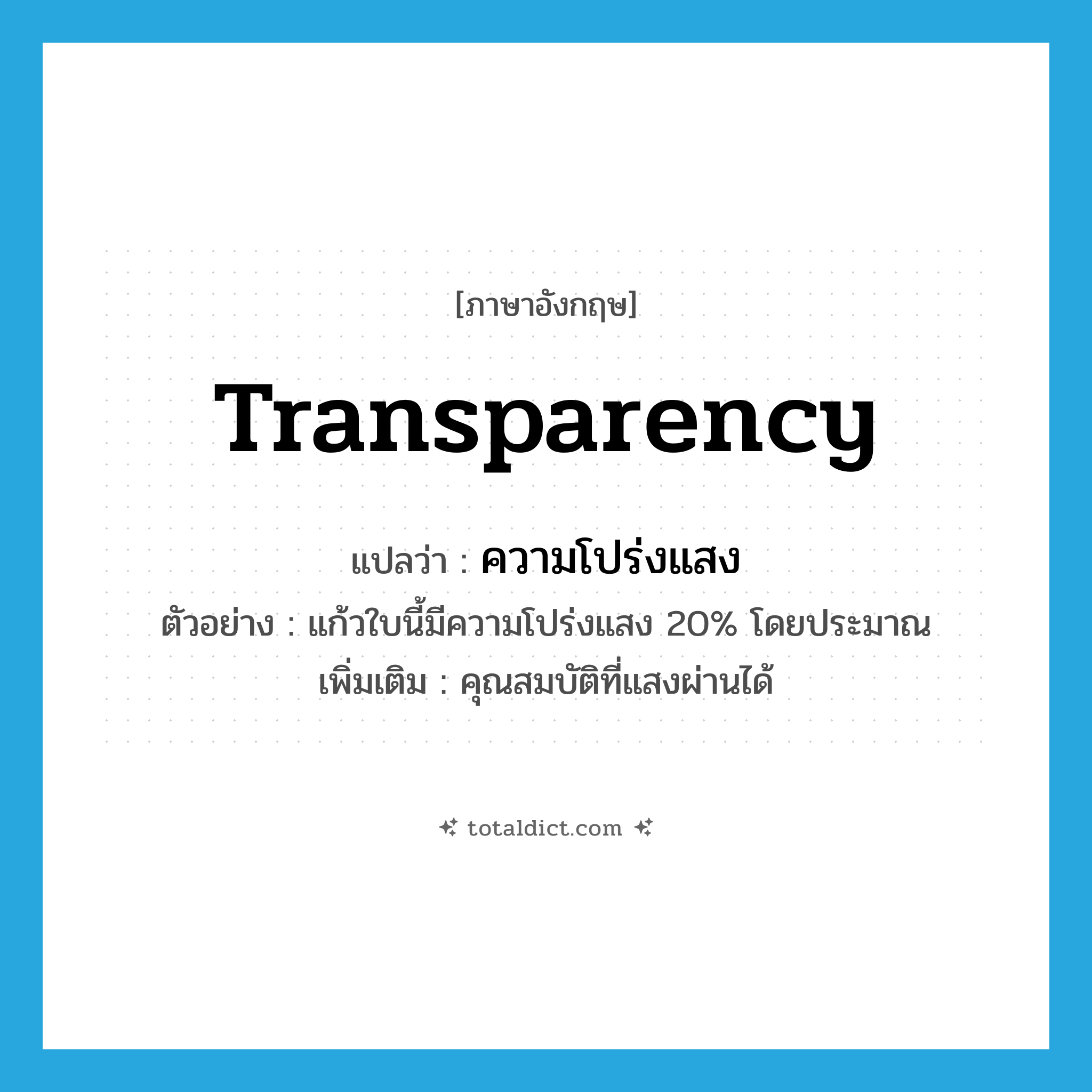 transparency แปลว่า?, คำศัพท์ภาษาอังกฤษ transparency แปลว่า ความโปร่งแสง ประเภท N ตัวอย่าง แก้วใบนี้มีความโปร่งแสง 20% โดยประมาณ เพิ่มเติม คุณสมบัติที่แสงผ่านได้ หมวด N