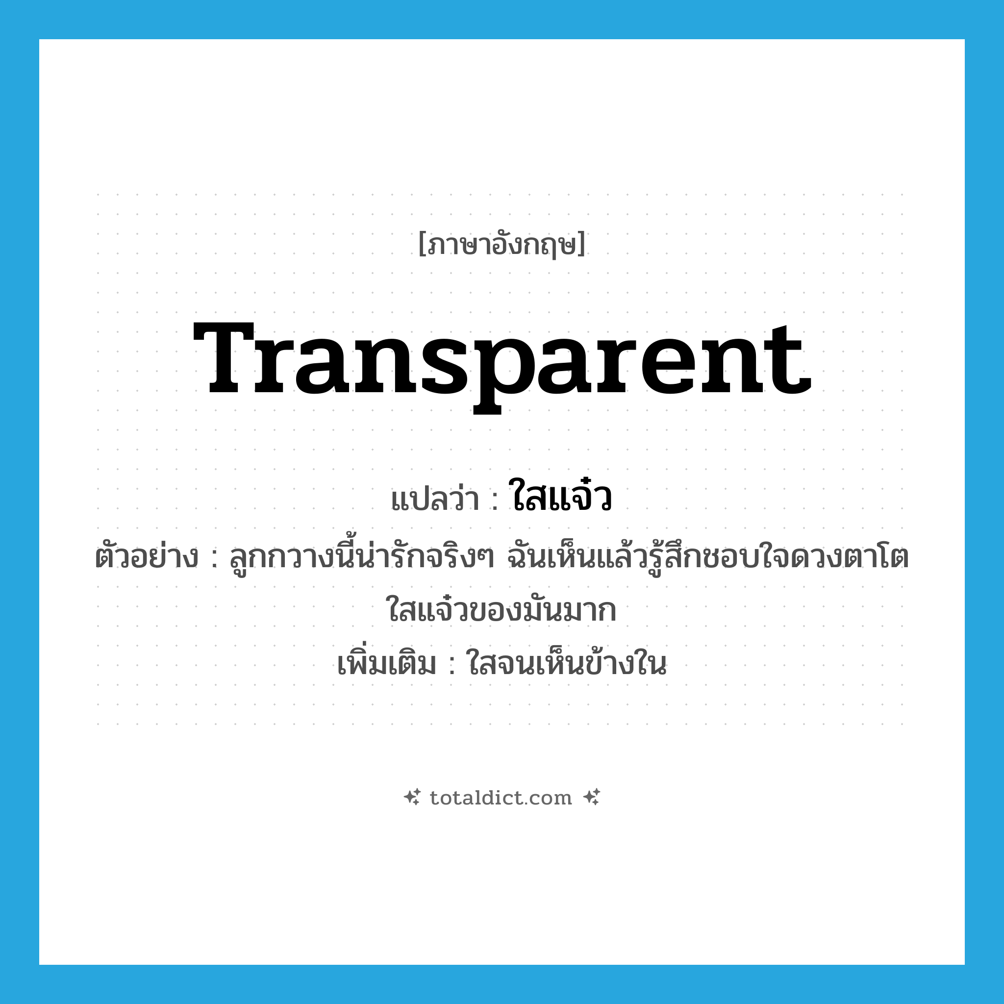 transparent แปลว่า?, คำศัพท์ภาษาอังกฤษ transparent แปลว่า ใสแจ๋ว ประเภท ADJ ตัวอย่าง ลูกกวางนี้น่ารักจริงๆ ฉันเห็นแล้วรู้สึกชอบใจดวงตาโตใสแจ๋วของมันมาก เพิ่มเติม ใสจนเห็นข้างใน หมวด ADJ