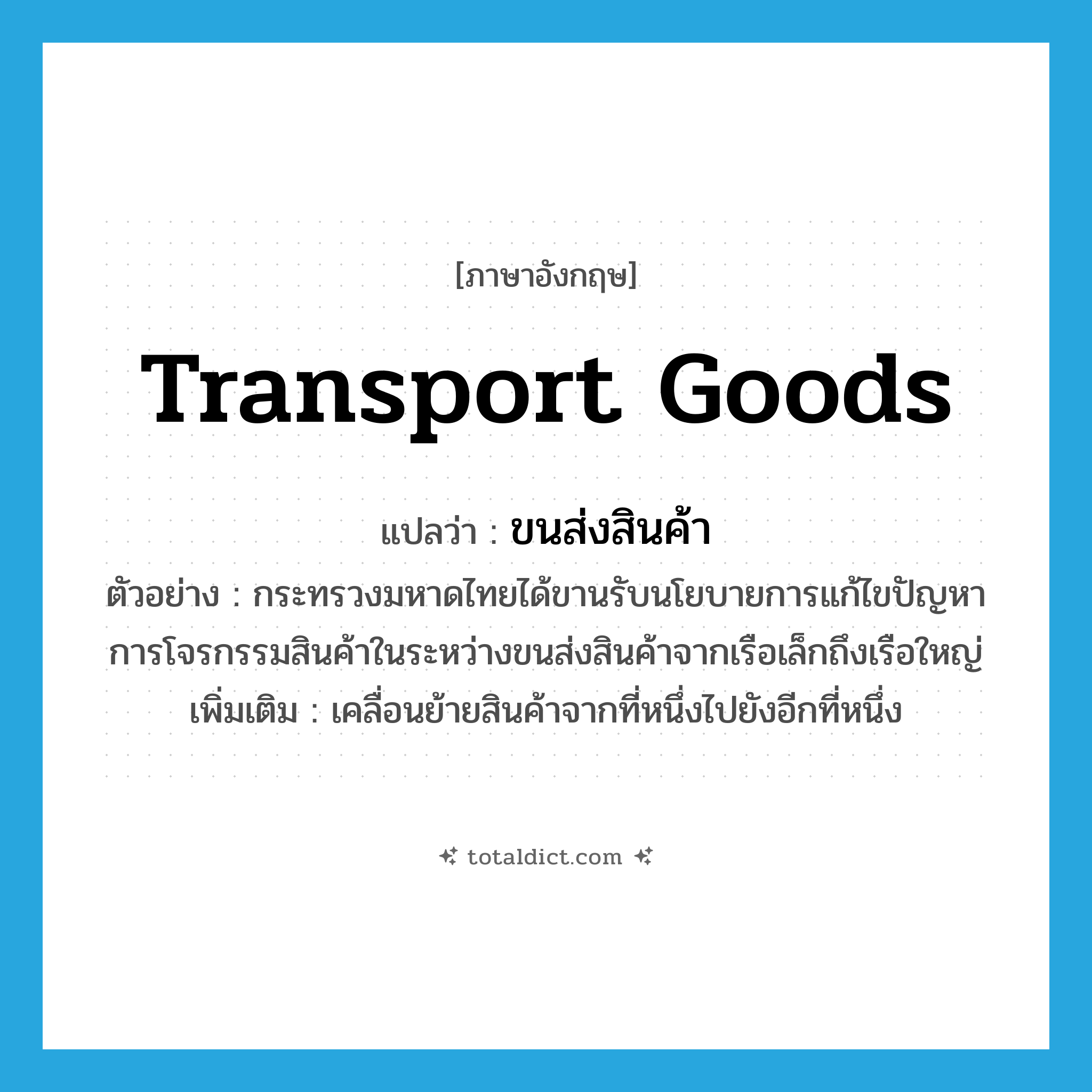 transport goods แปลว่า?, คำศัพท์ภาษาอังกฤษ transport goods แปลว่า ขนส่งสินค้า ประเภท V ตัวอย่าง กระทรวงมหาดไทยได้ขานรับนโยบายการแก้ไขปัญหาการโจรกรรมสินค้าในระหว่างขนส่งสินค้าจากเรือเล็กถึงเรือใหญ่ เพิ่มเติม เคลื่อนย้ายสินค้าจากที่หนึ่งไปยังอีกที่หนึ่ง หมวด V