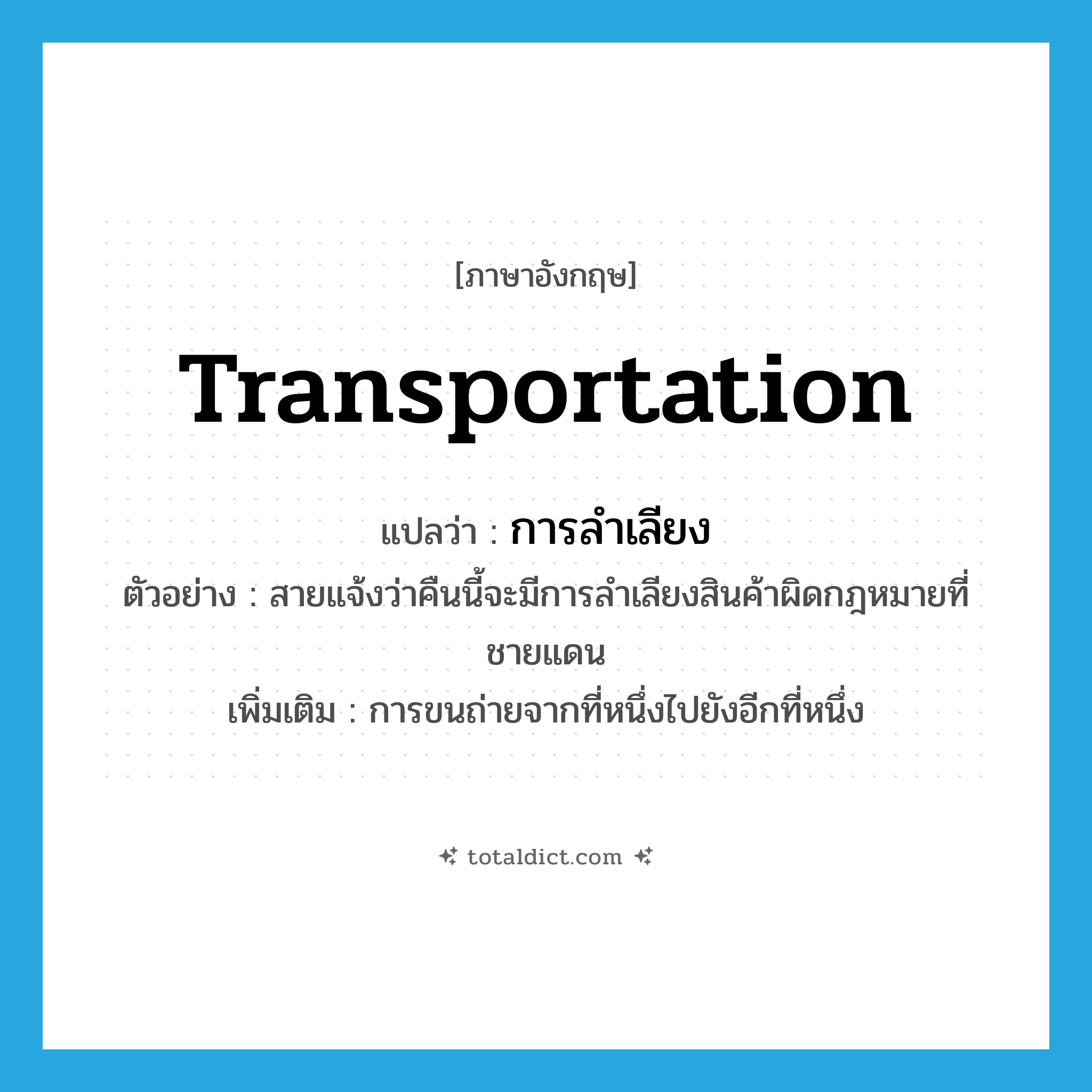 transportation แปลว่า?, คำศัพท์ภาษาอังกฤษ transportation แปลว่า การลำเลียง ประเภท N ตัวอย่าง สายแจ้งว่าคืนนี้จะมีการลำเลียงสินค้าผิดกฎหมายที่ชายแดน เพิ่มเติม การขนถ่ายจากที่หนึ่งไปยังอีกที่หนึ่ง หมวด N