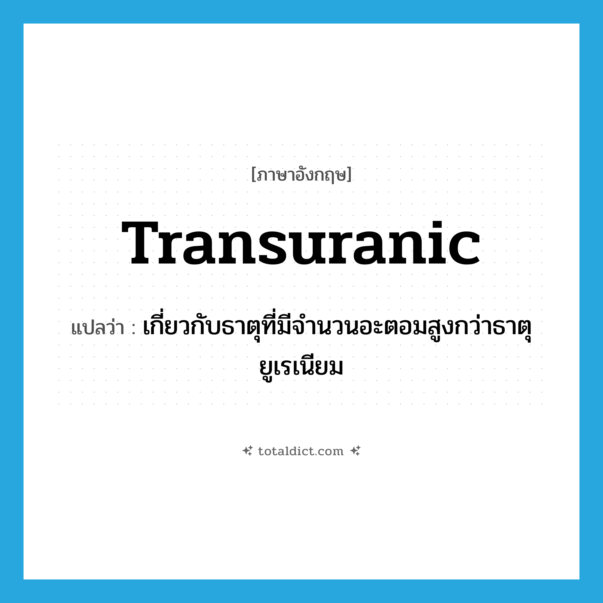 transuranic แปลว่า?, คำศัพท์ภาษาอังกฤษ transuranic แปลว่า เกี่ยวกับธาตุที่มีจำนวนอะตอมสูงกว่าธาตุยูเรเนียม ประเภท ADJ หมวด ADJ