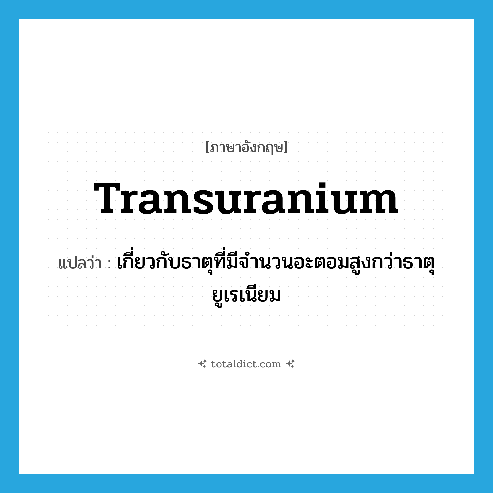 transuranium แปลว่า?, คำศัพท์ภาษาอังกฤษ transuranium แปลว่า เกี่ยวกับธาตุที่มีจำนวนอะตอมสูงกว่าธาตุยูเรเนียม ประเภท ADJ หมวด ADJ
