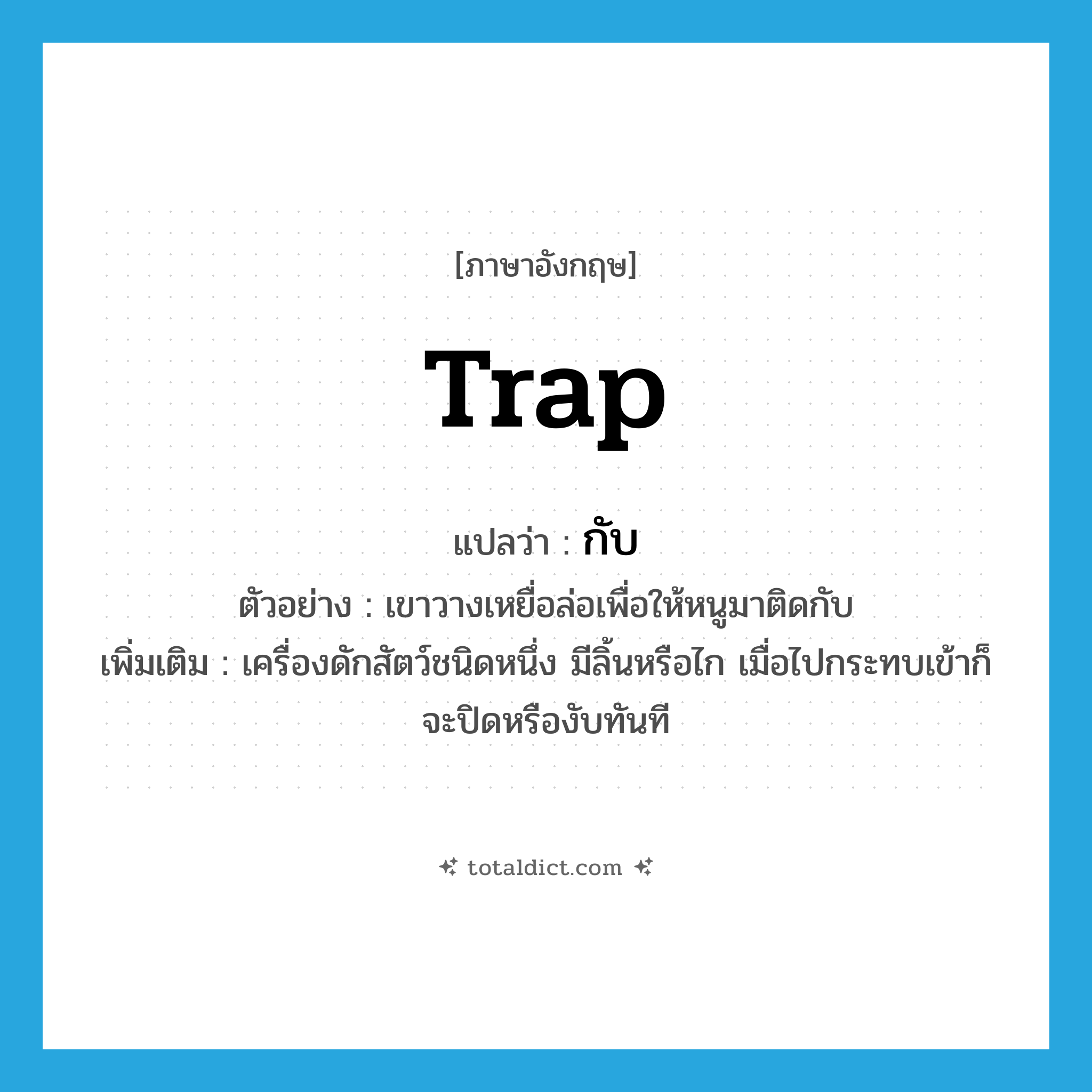 กับ ภาษาอังกฤษ?, คำศัพท์ภาษาอังกฤษ กับ แปลว่า trap ประเภท N ตัวอย่าง เขาวางเหยื่อล่อเพื่อให้หนูมาติดกับ เพิ่มเติม เครื่องดักสัตว์ชนิดหนึ่ง มีลิ้นหรือไก เมื่อไปกระทบเข้าก็จะปิดหรืองับทันที หมวด N