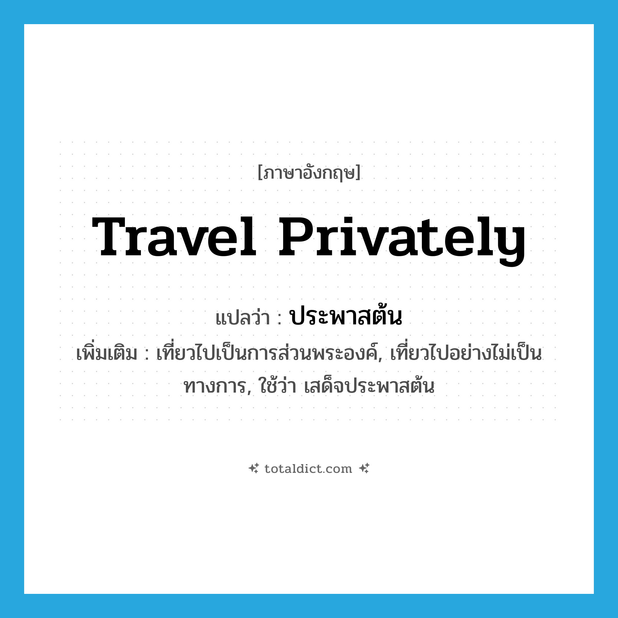 travel privately แปลว่า?, คำศัพท์ภาษาอังกฤษ travel privately แปลว่า ประพาสต้น ประเภท V เพิ่มเติม เที่ยวไปเป็นการส่วนพระองค์, เที่ยวไปอย่างไม่เป็นทางการ, ใช้ว่า เสด็จประพาสต้น หมวด V