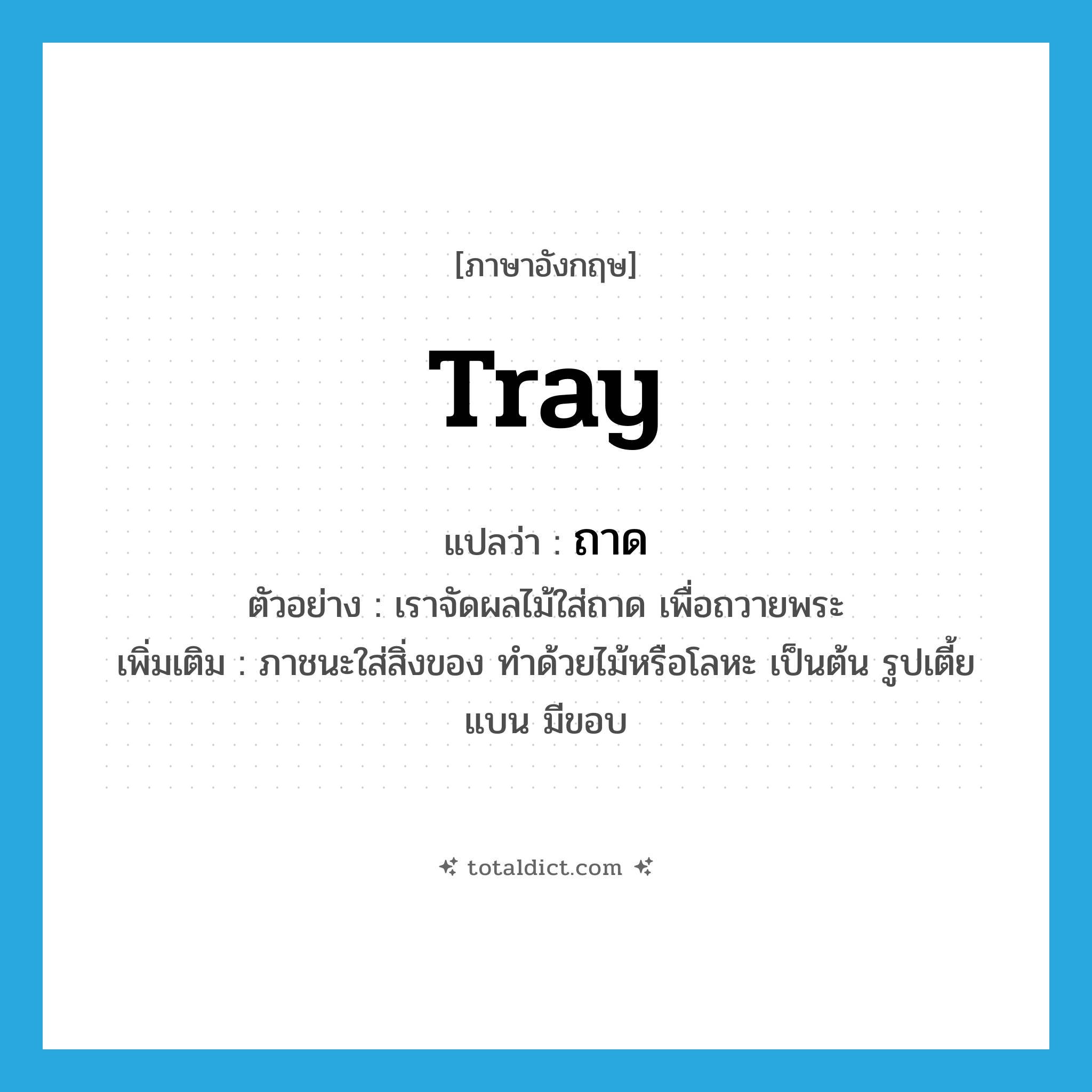 tray แปลว่า?, คำศัพท์ภาษาอังกฤษ tray แปลว่า ถาด ประเภท N ตัวอย่าง เราจัดผลไม้ใส่ถาด เพื่อถวายพระ เพิ่มเติม ภาชนะใส่สิ่งของ ทำด้วยไม้หรือโลหะ เป็นต้น รูปเตี้ยแบน มีขอบ หมวด N