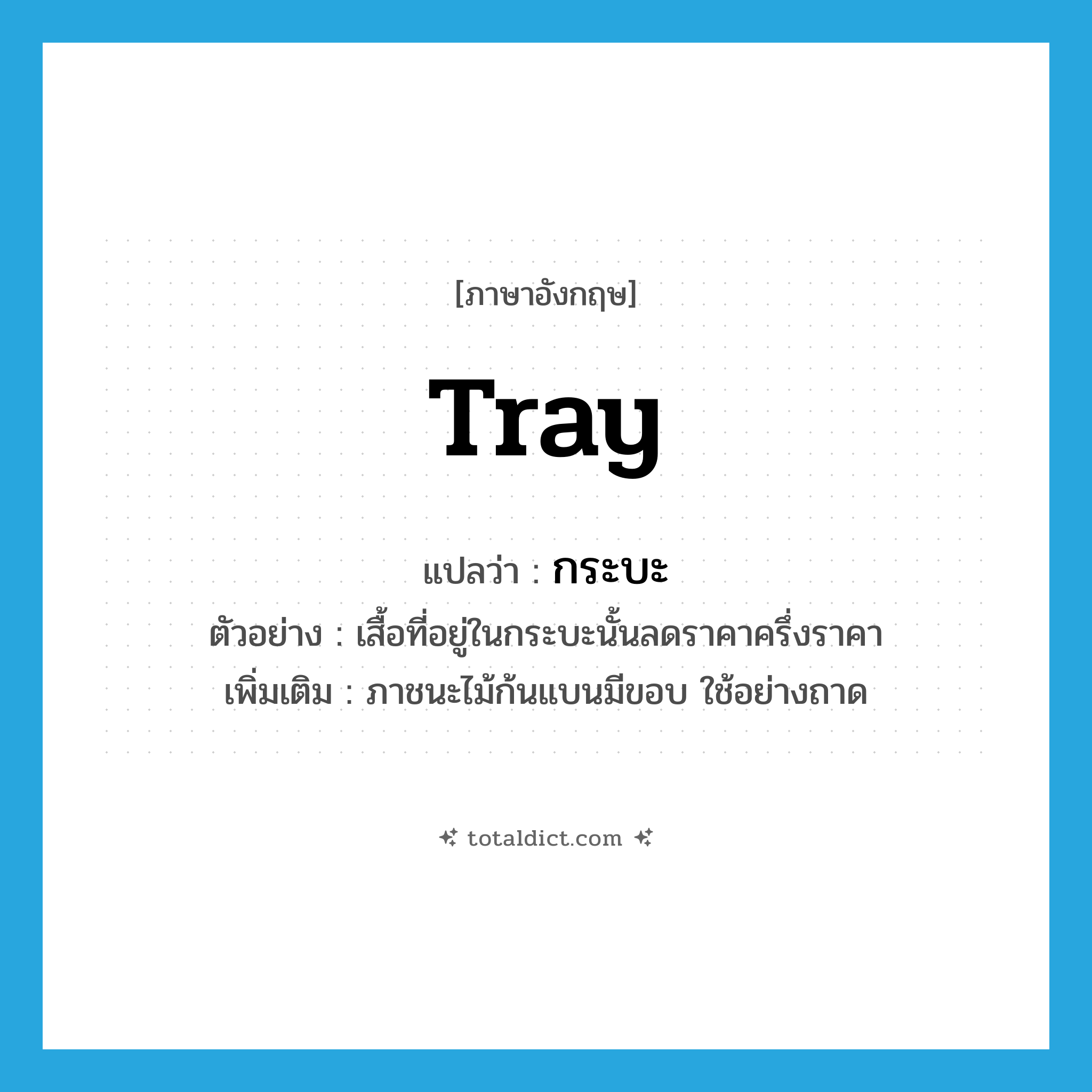 tray แปลว่า?, คำศัพท์ภาษาอังกฤษ tray แปลว่า กระบะ ประเภท N ตัวอย่าง เสื้อที่อยู่ในกระบะนั้นลดราคาครึ่งราคา เพิ่มเติม ภาชนะไม้ก้นแบนมีขอบ ใช้อย่างถาด หมวด N