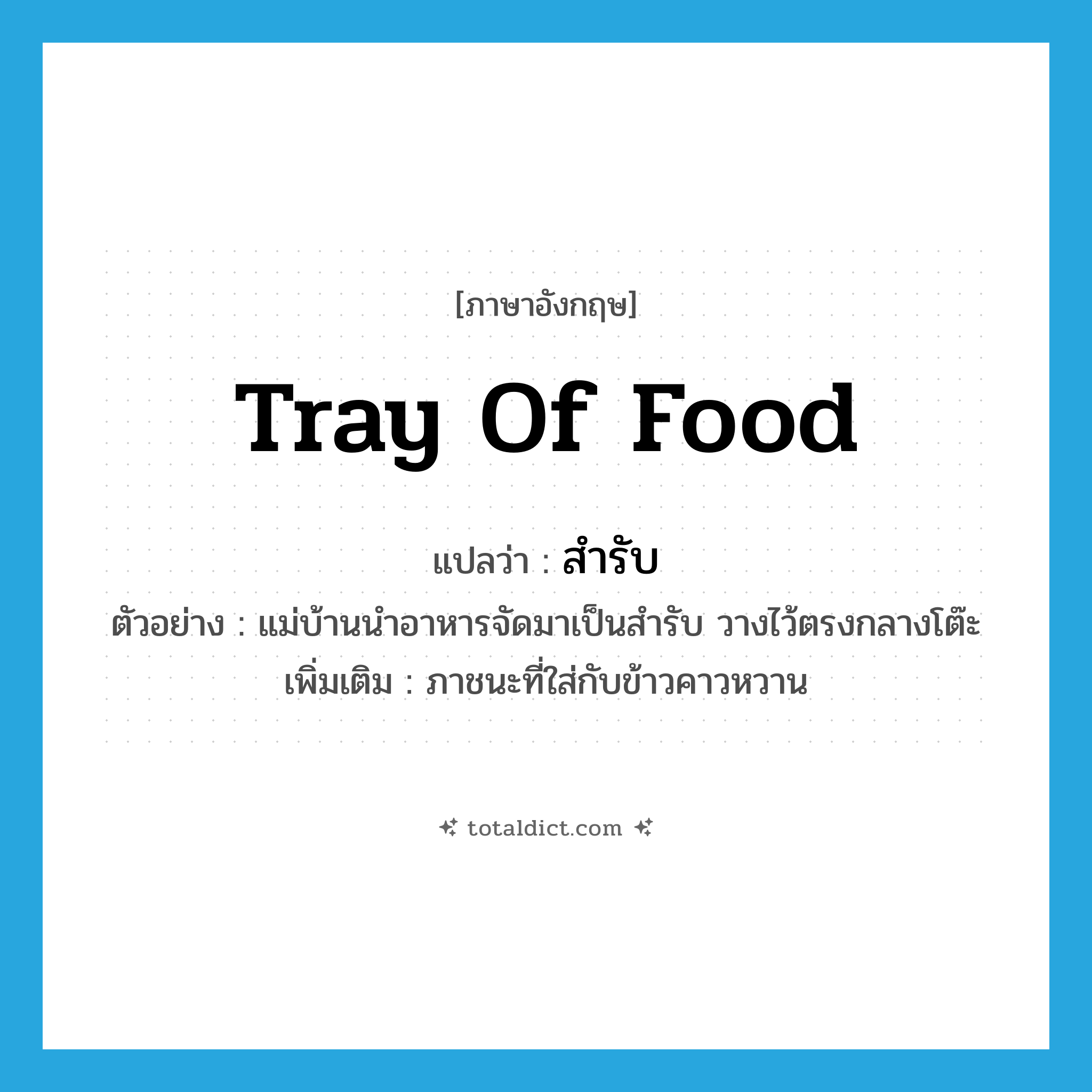สำรับ ภาษาอังกฤษ?, คำศัพท์ภาษาอังกฤษ สำรับ แปลว่า tray of food ประเภท N ตัวอย่าง แม่บ้านนำอาหารจัดมาเป็นสำรับ วางไว้ตรงกลางโต๊ะ เพิ่มเติม ภาชนะที่ใส่กับข้าวคาวหวาน หมวด N