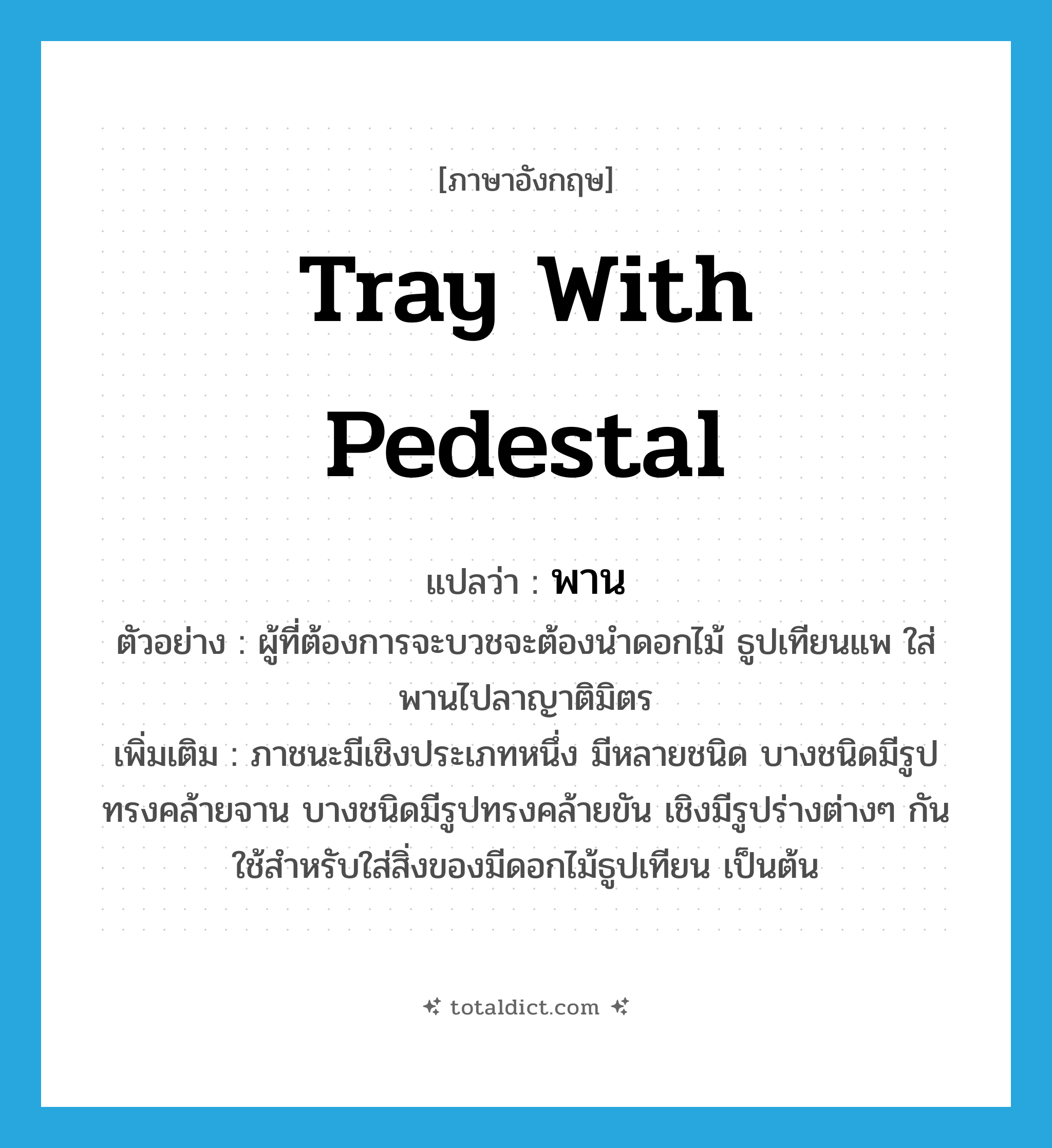 tray with pedestal แปลว่า?, คำศัพท์ภาษาอังกฤษ tray with pedestal แปลว่า พาน ประเภท N ตัวอย่าง ผู้ที่ต้องการจะบวชจะต้องนำดอกไม้ ธูปเทียนแพ ใส่พานไปลาญาติมิตร เพิ่มเติม ภาชนะมีเชิงประเภทหนึ่ง มีหลายชนิด บางชนิดมีรูปทรงคล้ายจาน บางชนิดมีรูปทรงคล้ายขัน เชิงมีรูปร่างต่างๆ กัน ใช้สำหรับใส่สิ่งของมีดอกไม้ธูปเทียน เป็นต้น หมวด N