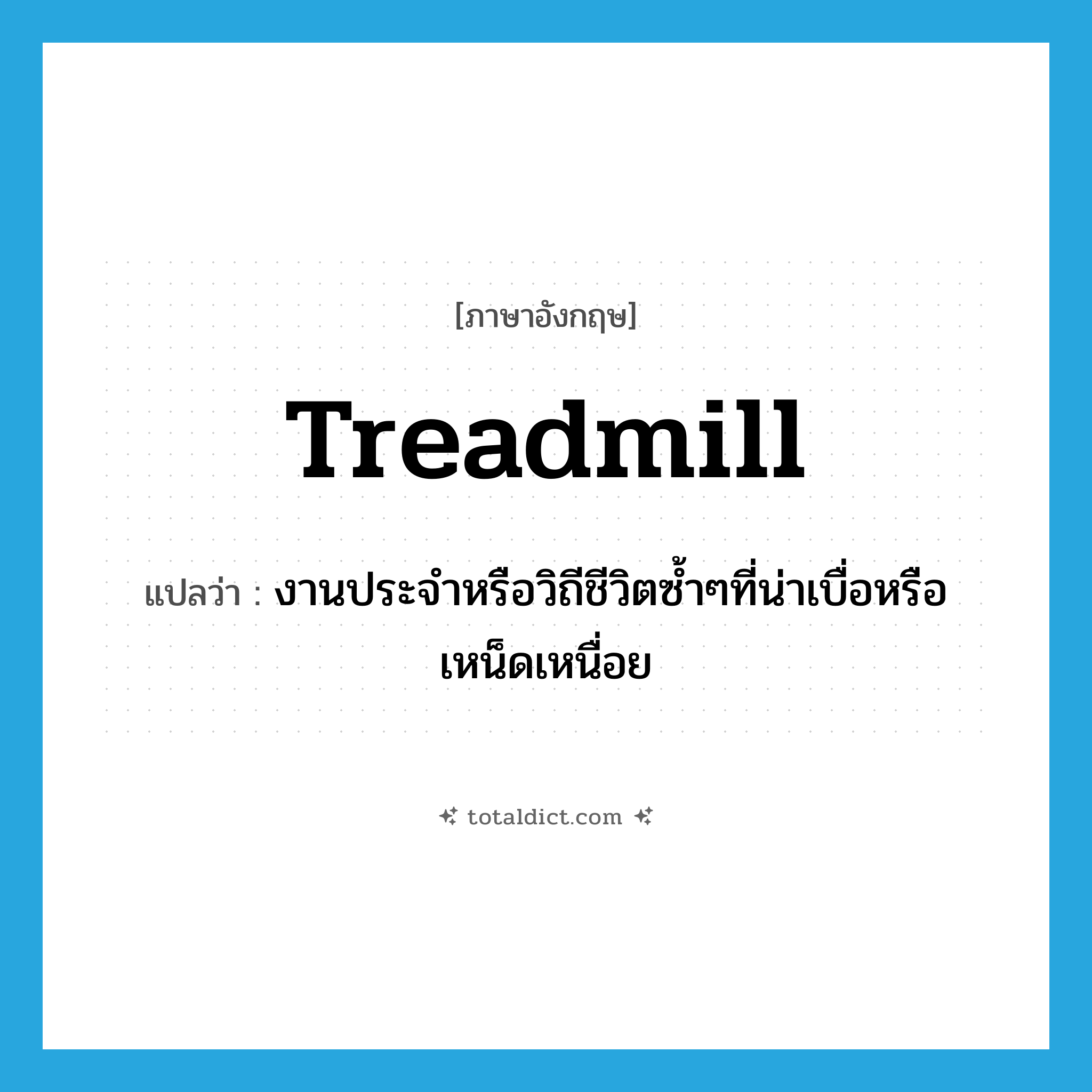 treadmill แปลว่า?, คำศัพท์ภาษาอังกฤษ treadmill แปลว่า งานประจำหรือวิถีชีวิตซ้ำๆที่น่าเบื่อหรือเหน็ดเหนื่อย ประเภท N หมวด N