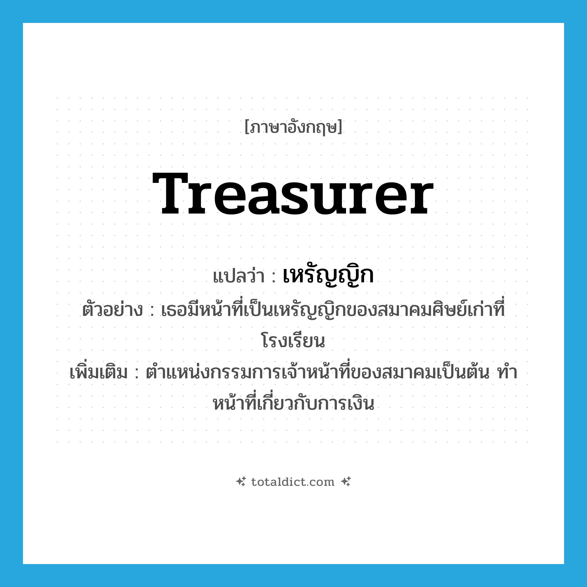 treasurer แปลว่า?, คำศัพท์ภาษาอังกฤษ treasurer แปลว่า เหรัญญิก ประเภท N ตัวอย่าง เธอมีหน้าที่เป็นเหรัญญิกของสมาคมศิษย์เก่าที่โรงเรียน เพิ่มเติม ตำแหน่งกรรมการเจ้าหน้าที่ของสมาคมเป็นต้น ทำหน้าที่เกี่ยวกับการเงิน หมวด N