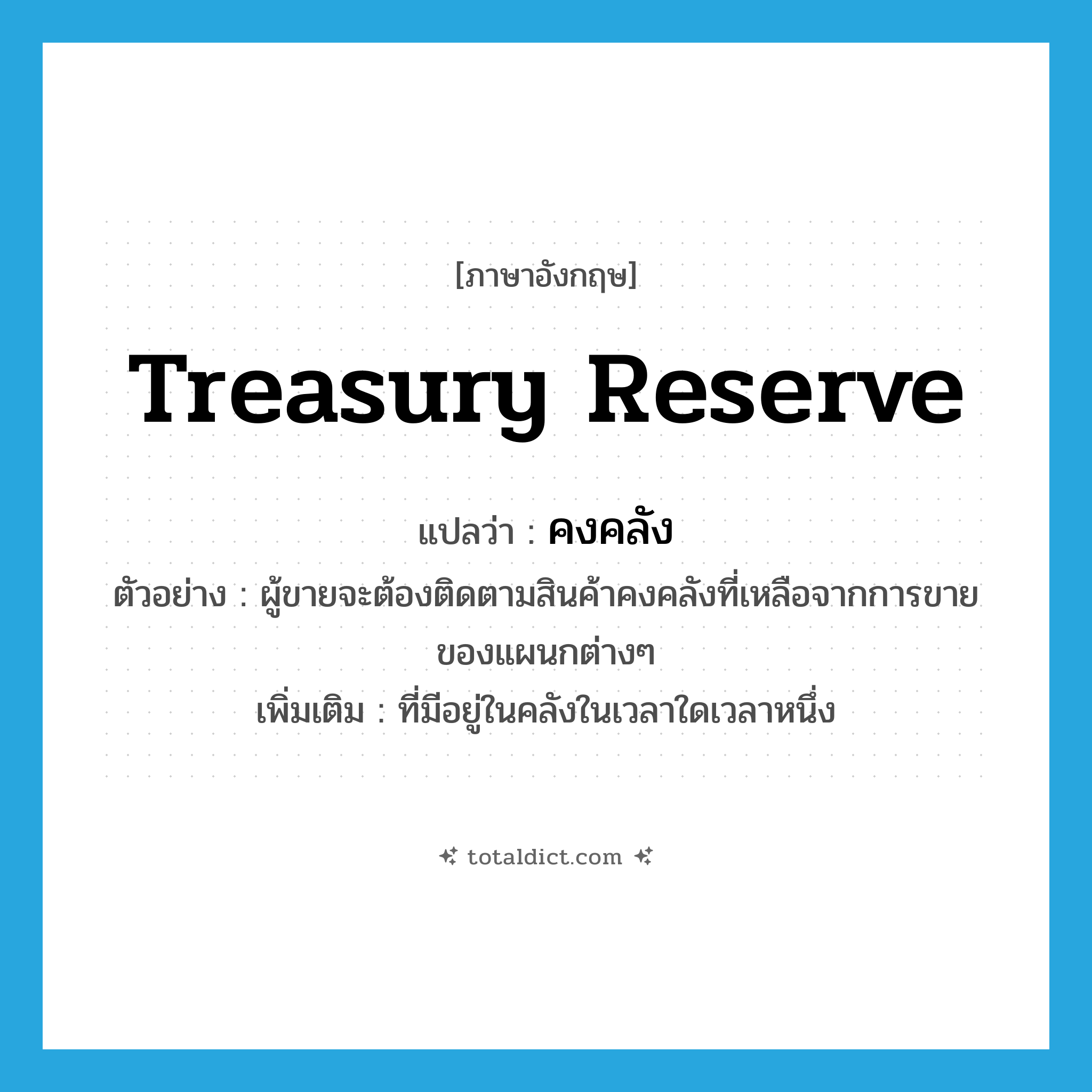 treasury reserve แปลว่า?, คำศัพท์ภาษาอังกฤษ treasury reserve แปลว่า คงคลัง ประเภท ADJ ตัวอย่าง ผู้ขายจะต้องติดตามสินค้าคงคลังที่เหลือจากการขายของแผนกต่างๆ เพิ่มเติม ที่มีอยู่ในคลังในเวลาใดเวลาหนึ่ง หมวด ADJ