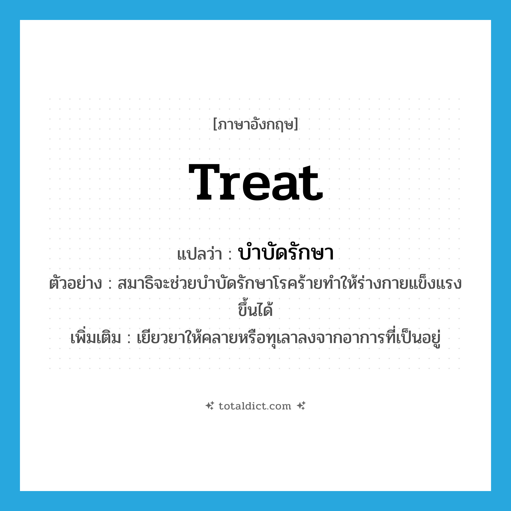 treat แปลว่า?, คำศัพท์ภาษาอังกฤษ treat แปลว่า บำบัดรักษา ประเภท V ตัวอย่าง สมาธิจะช่วยบำบัดรักษาโรคร้ายทำให้ร่างกายแข็งแรงขึ้นได้ เพิ่มเติม เยียวยาให้คลายหรือทุเลาลงจากอาการที่เป็นอยู่ หมวด V